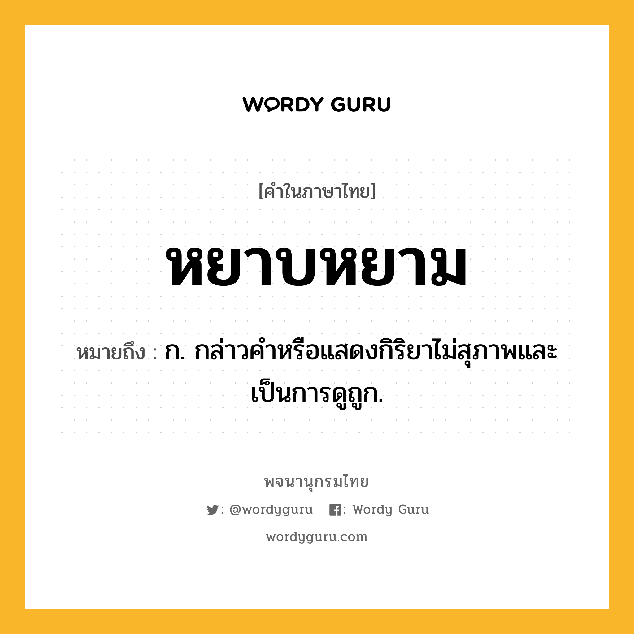 หยาบหยาม หมายถึงอะไร?, คำในภาษาไทย หยาบหยาม หมายถึง ก. กล่าวคําหรือแสดงกิริยาไม่สุภาพและเป็นการดูถูก.