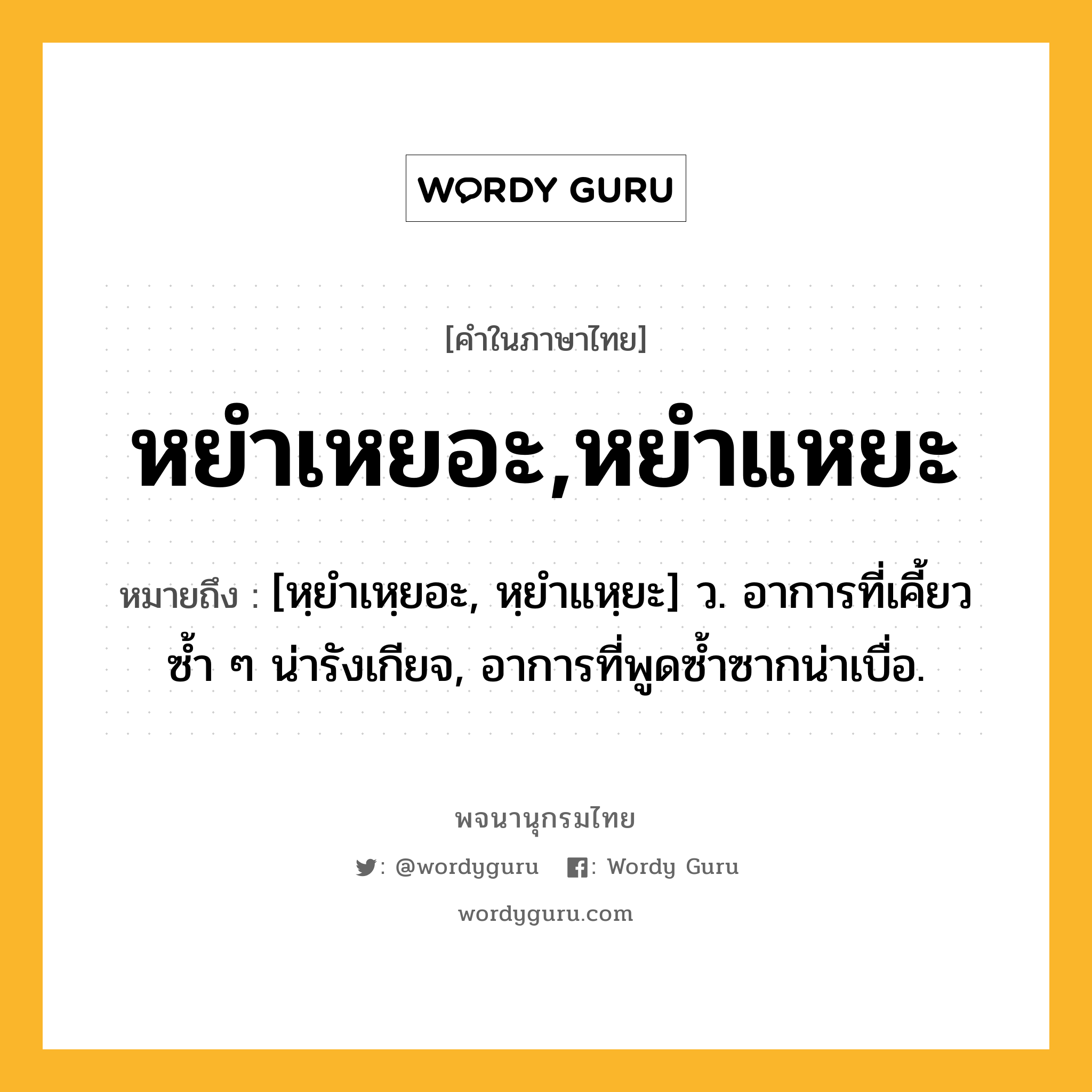 หยำเหยอะ,หยำแหยะ ความหมาย หมายถึงอะไร?, คำในภาษาไทย หยำเหยอะ,หยำแหยะ หมายถึง [หฺยําเหฺยอะ, หฺยําแหฺยะ] ว. อาการที่เคี้ยวซ้ำ ๆ น่ารังเกียจ, อาการที่พูดซ้ำซากน่าเบื่อ.