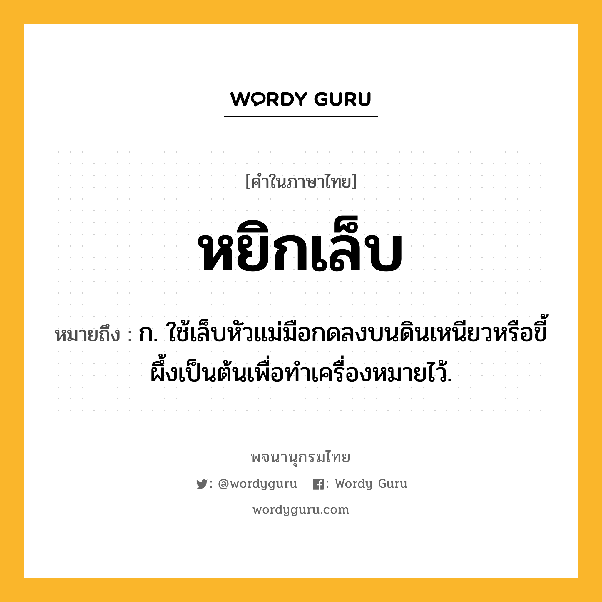 หยิกเล็บ หมายถึงอะไร?, คำในภาษาไทย หยิกเล็บ หมายถึง ก. ใช้เล็บหัวแม่มือกดลงบนดินเหนียวหรือขี้ผึ้งเป็นต้นเพื่อทำเครื่องหมายไว้.