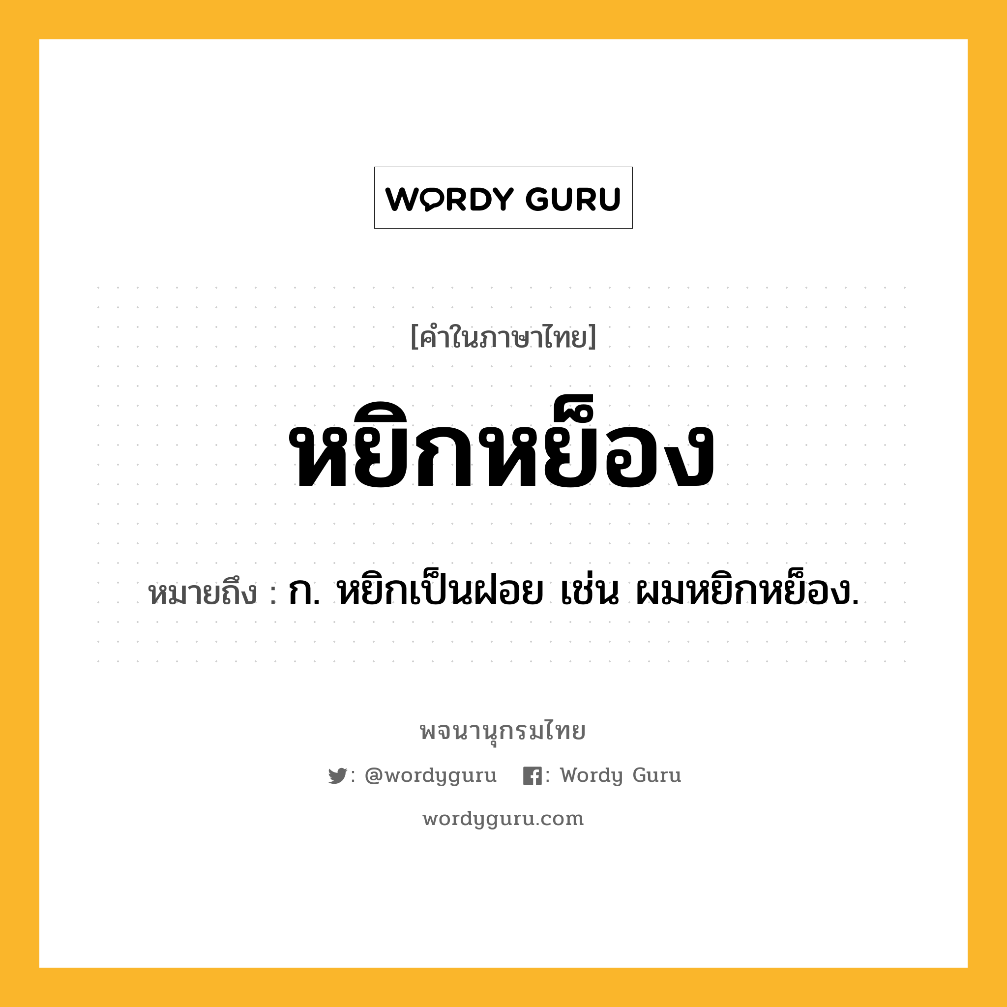 หยิกหย็อง หมายถึงอะไร?, คำในภาษาไทย หยิกหย็อง หมายถึง ก. หยิกเป็นฝอย เช่น ผมหยิกหย็อง.