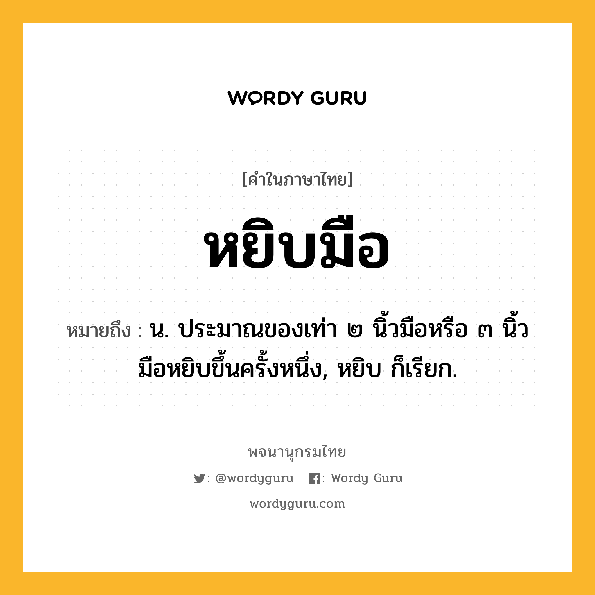 หยิบมือ หมายถึงอะไร?, คำในภาษาไทย หยิบมือ หมายถึง น. ประมาณของเท่า ๒ นิ้วมือหรือ ๓ นิ้วมือหยิบขึ้นครั้งหนึ่ง, หยิบ ก็เรียก.