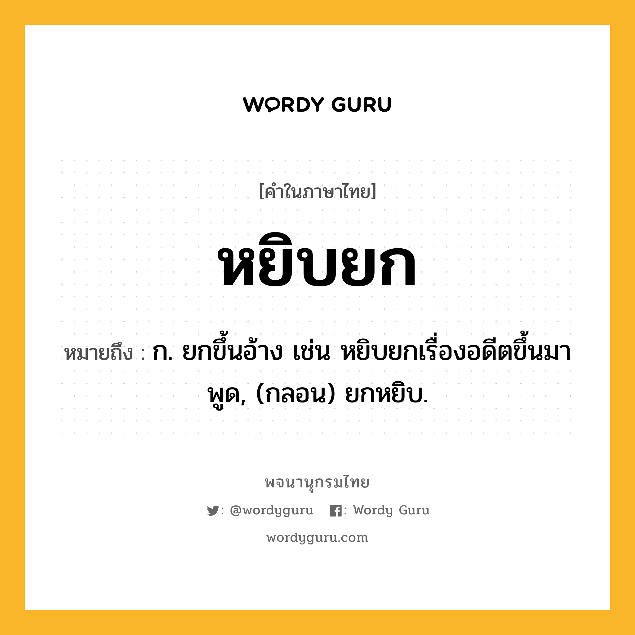 หยิบยก หมายถึงอะไร?, คำในภาษาไทย หยิบยก หมายถึง ก. ยกขึ้นอ้าง เช่น หยิบยกเรื่องอดีตขึ้นมาพูด, (กลอน) ยกหยิบ.