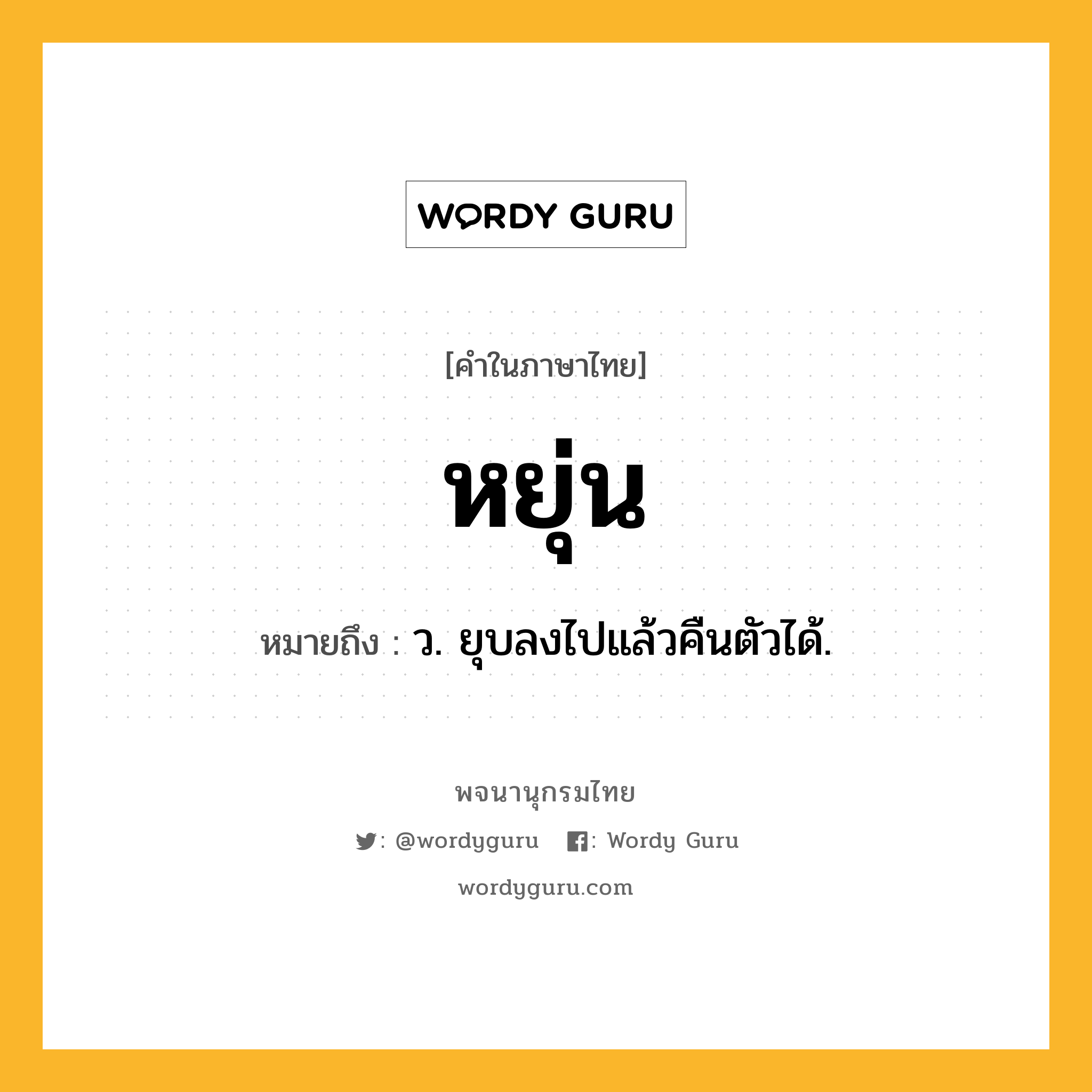 หยุ่น หมายถึงอะไร?, คำในภาษาไทย หยุ่น หมายถึง ว. ยุบลงไปแล้วคืนตัวได้.