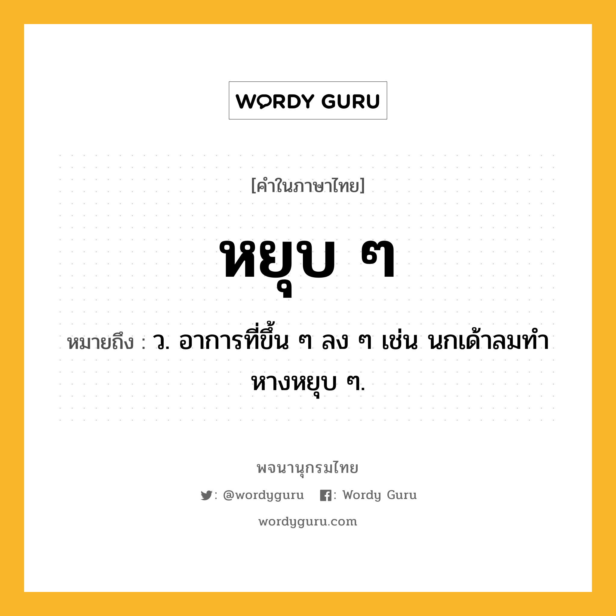 หยุบ ๆ หมายถึงอะไร?, คำในภาษาไทย หยุบ ๆ หมายถึง ว. อาการที่ขึ้น ๆ ลง ๆ เช่น นกเด้าลมทำหางหยุบ ๆ.