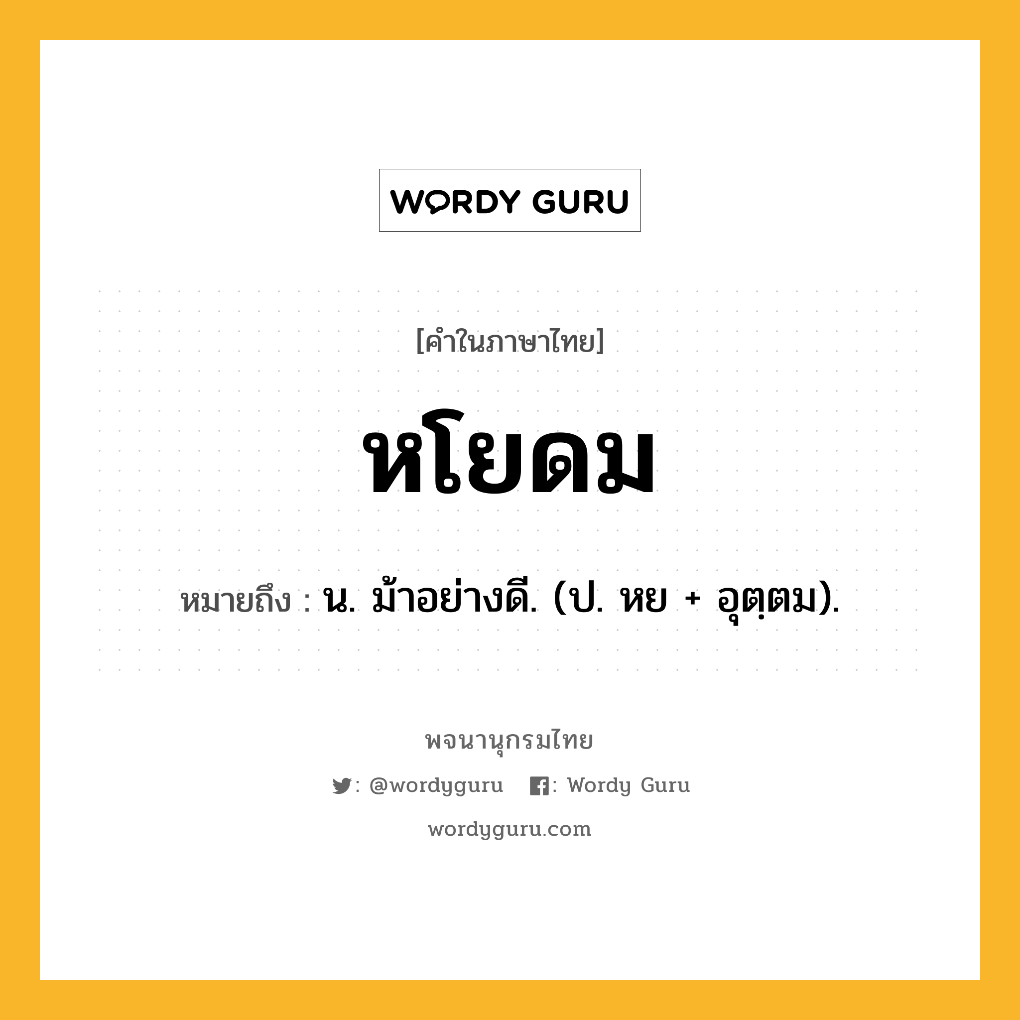 หโยดม ความหมาย หมายถึงอะไร?, คำในภาษาไทย หโยดม หมายถึง น. ม้าอย่างดี. (ป. หย + อุตฺตม).