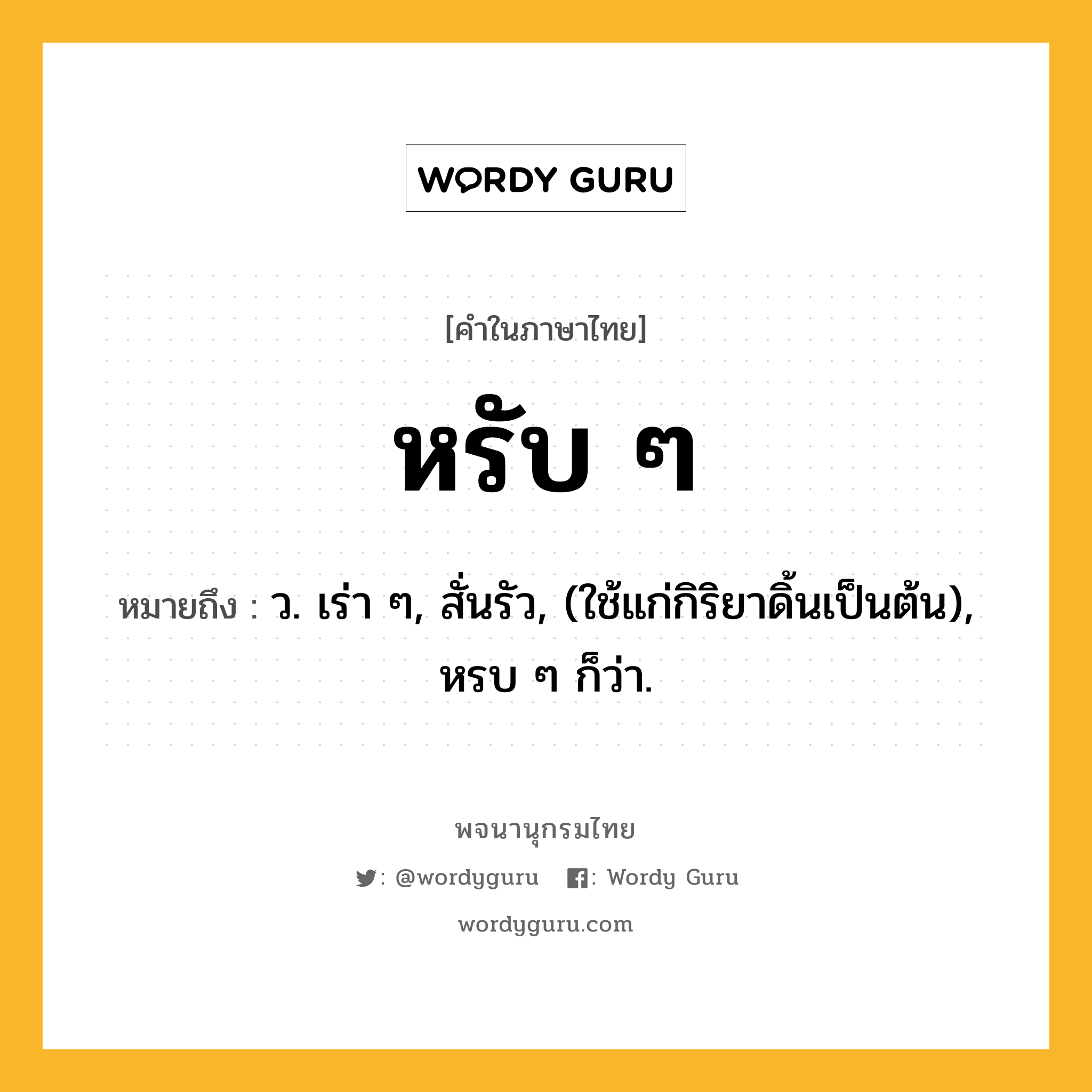 หรับ ๆ ความหมาย หมายถึงอะไร?, คำในภาษาไทย หรับ ๆ หมายถึง ว. เร่า ๆ, สั่นรัว, (ใช้แก่กิริยาดิ้นเป็นต้น), หรบ ๆ ก็ว่า.