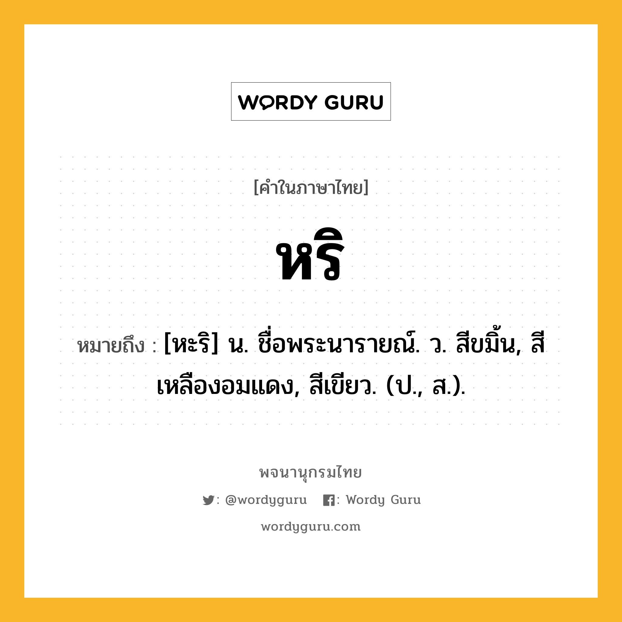 หริ หมายถึงอะไร?, คำในภาษาไทย หริ หมายถึง [หะริ] น. ชื่อพระนารายณ์. ว. สีขมิ้น, สีเหลืองอมแดง, สีเขียว. (ป., ส.).