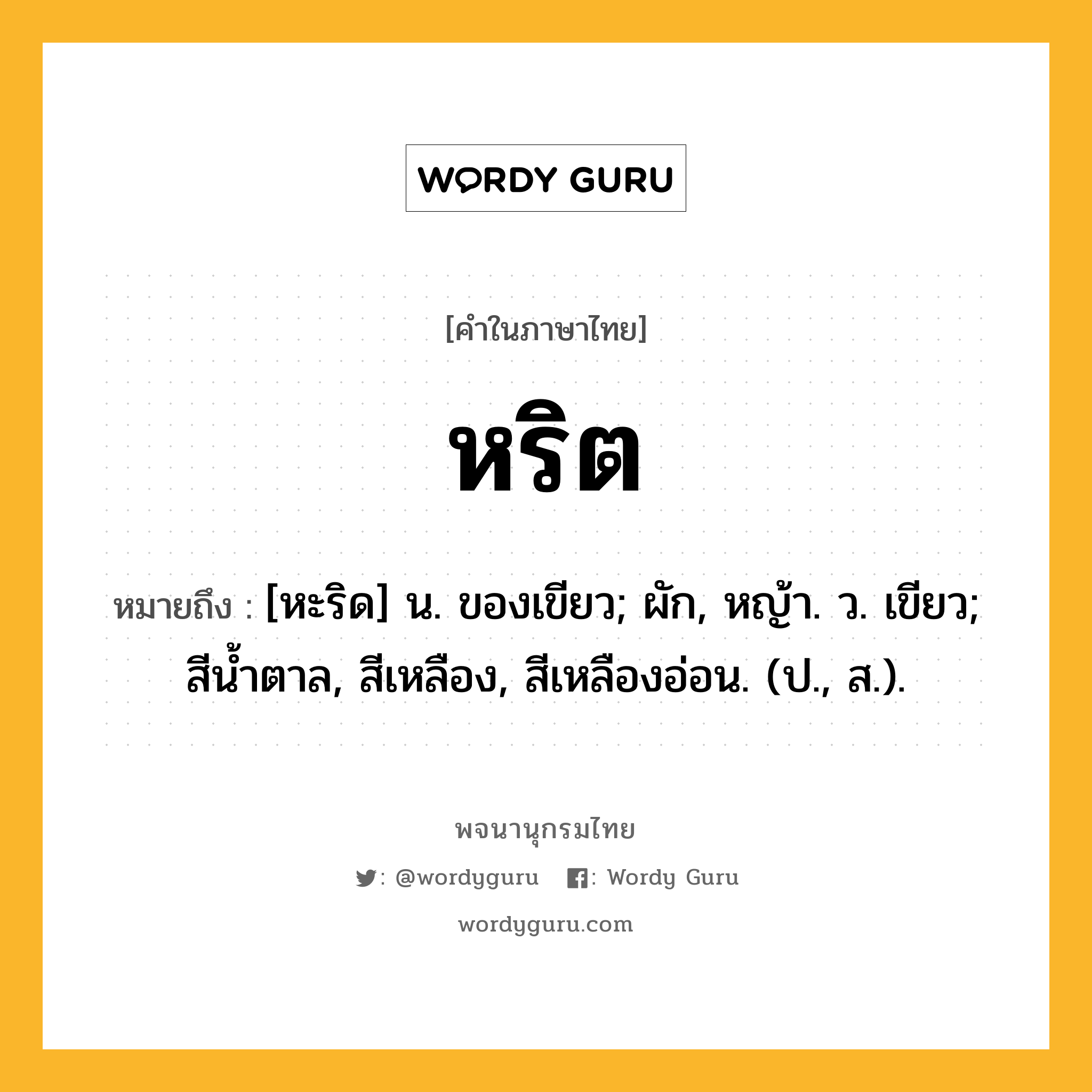 หริต หมายถึงอะไร?, คำในภาษาไทย หริต หมายถึง [หะริด] น. ของเขียว; ผัก, หญ้า. ว. เขียว; สีนํ้าตาล, สีเหลือง, สีเหลืองอ่อน. (ป., ส.).