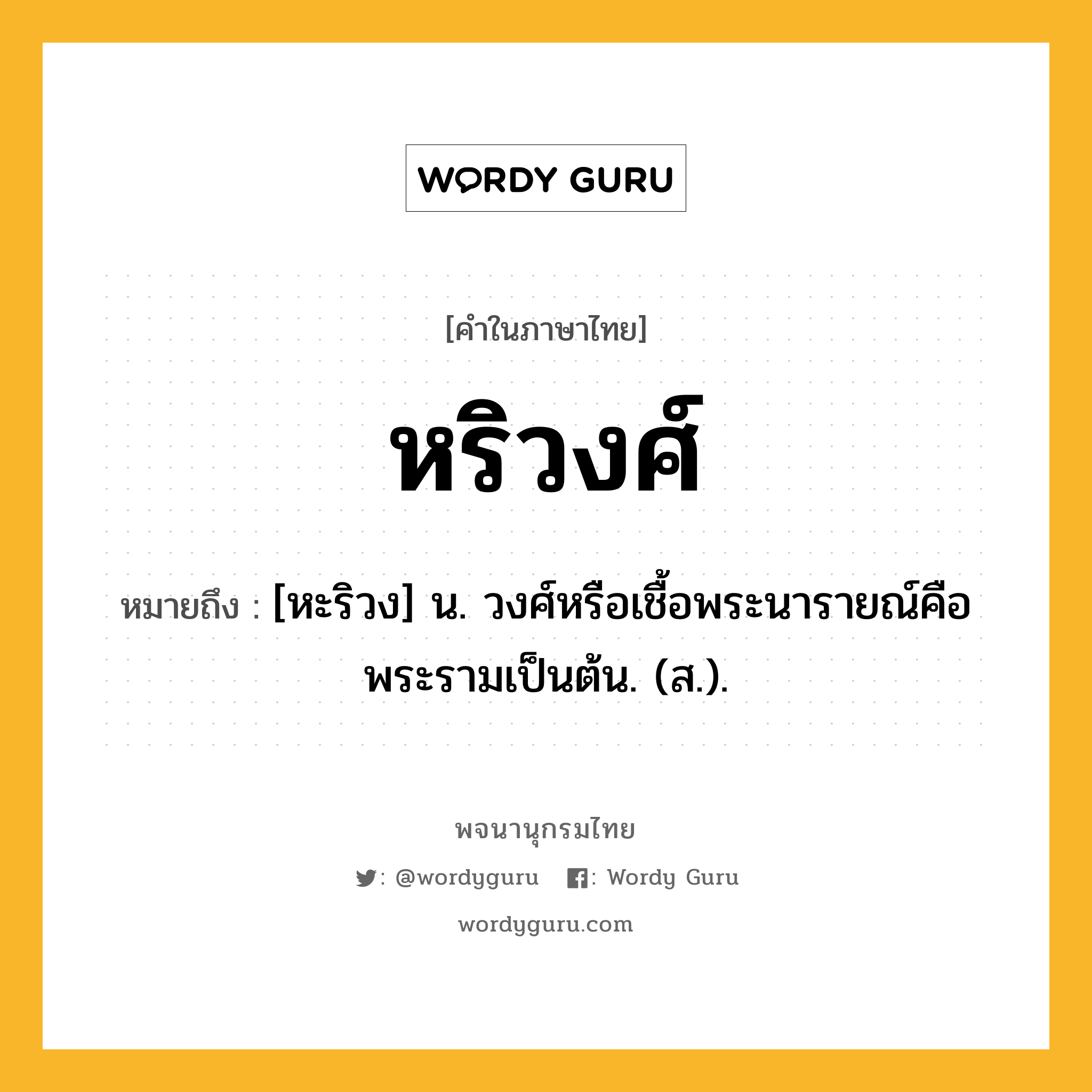 หริวงศ์ หมายถึงอะไร?, คำในภาษาไทย หริวงศ์ หมายถึง [หะริวง] น. วงศ์หรือเชื้อพระนารายณ์คือพระรามเป็นต้น. (ส.).