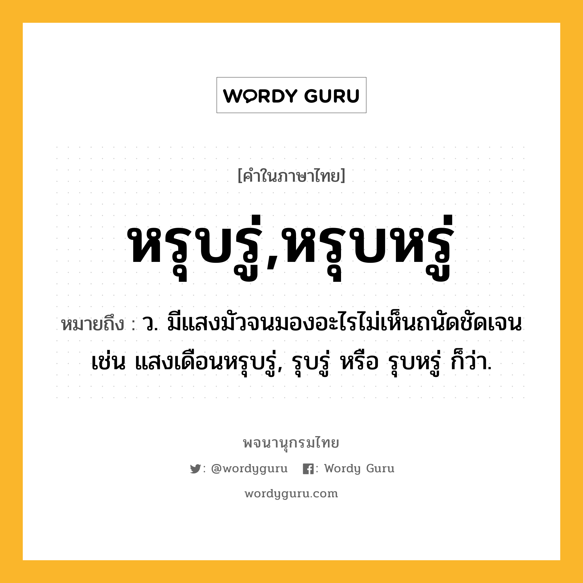 หรุบรู่,หรุบหรู่ ความหมาย หมายถึงอะไร?, คำในภาษาไทย หรุบรู่,หรุบหรู่ หมายถึง ว. มีแสงมัวจนมองอะไรไม่เห็นถนัดชัดเจน เช่น แสงเดือนหรุบรู่, รุบรู่ หรือ รุบหรู่ ก็ว่า.