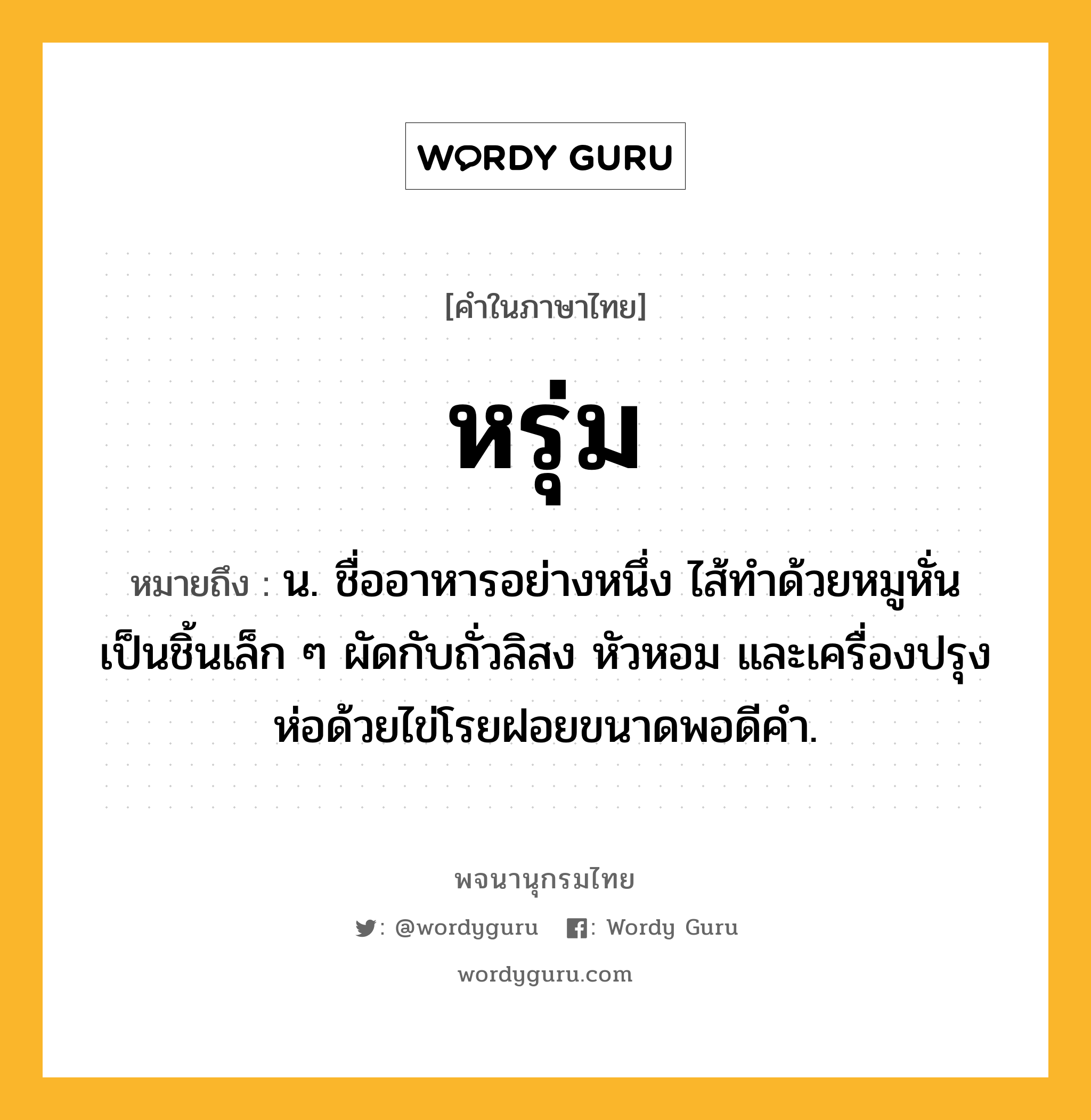 หรุ่ม หมายถึงอะไร?, คำในภาษาไทย หรุ่ม หมายถึง น. ชื่ออาหารอย่างหนึ่ง ไส้ทําด้วยหมูหั่นเป็นชิ้นเล็ก ๆ ผัดกับถั่วลิสง หัวหอม และเครื่องปรุง ห่อด้วยไข่โรยฝอยขนาดพอดีคํา.