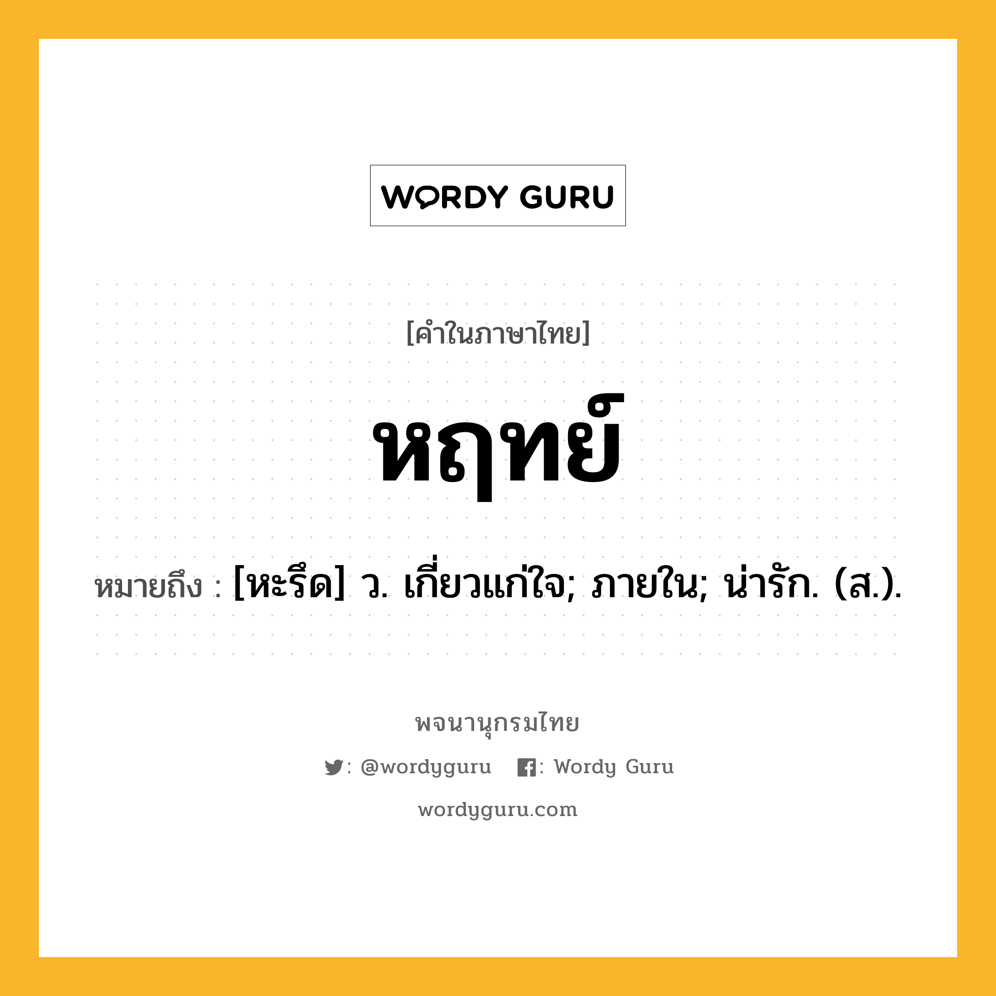 หฤทย์ หมายถึงอะไร?, คำในภาษาไทย หฤทย์ หมายถึง [หะรึด] ว. เกี่ยวแก่ใจ; ภายใน; น่ารัก. (ส.).