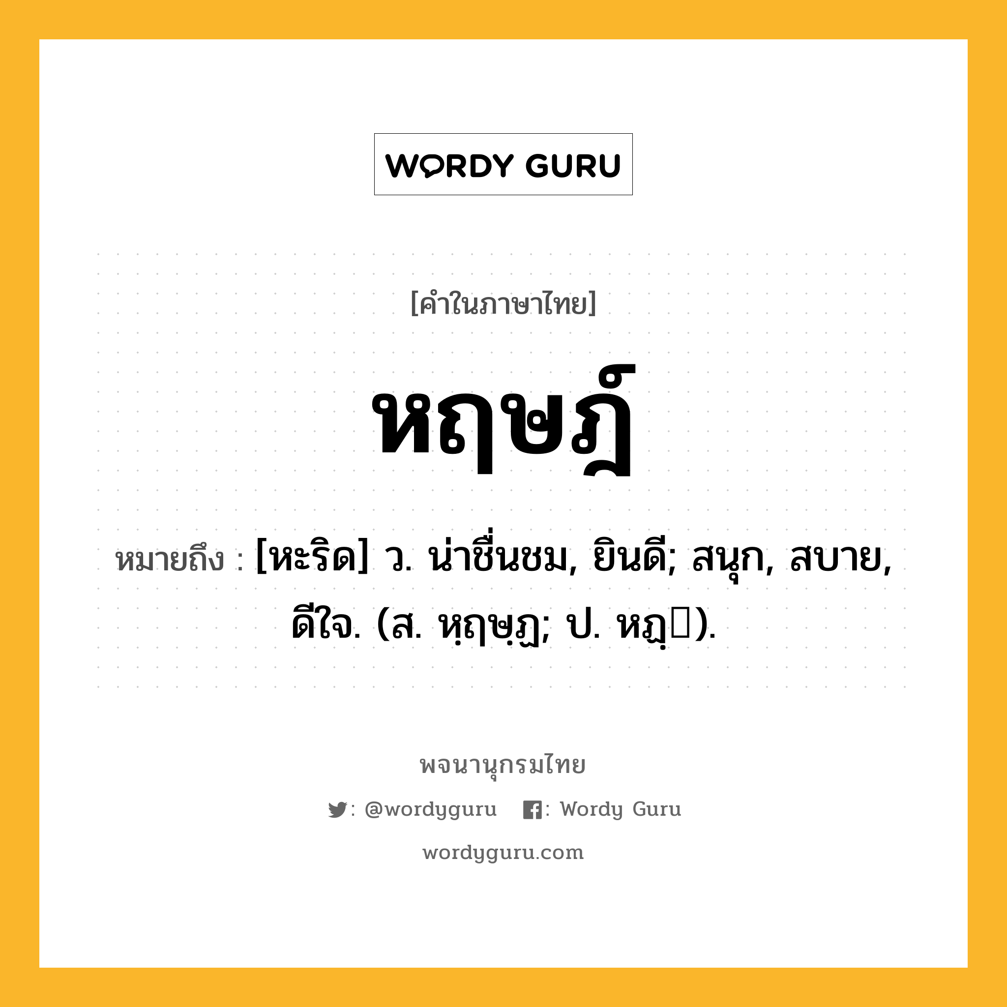 หฤษฎ์ ความหมาย หมายถึงอะไร?, คำในภาษาไทย หฤษฎ์ หมายถึง [หะริด] ว. น่าชื่นชม, ยินดี; สนุก, สบาย, ดีใจ. (ส. หฺฤษฺฏ; ป. หฏฺ).