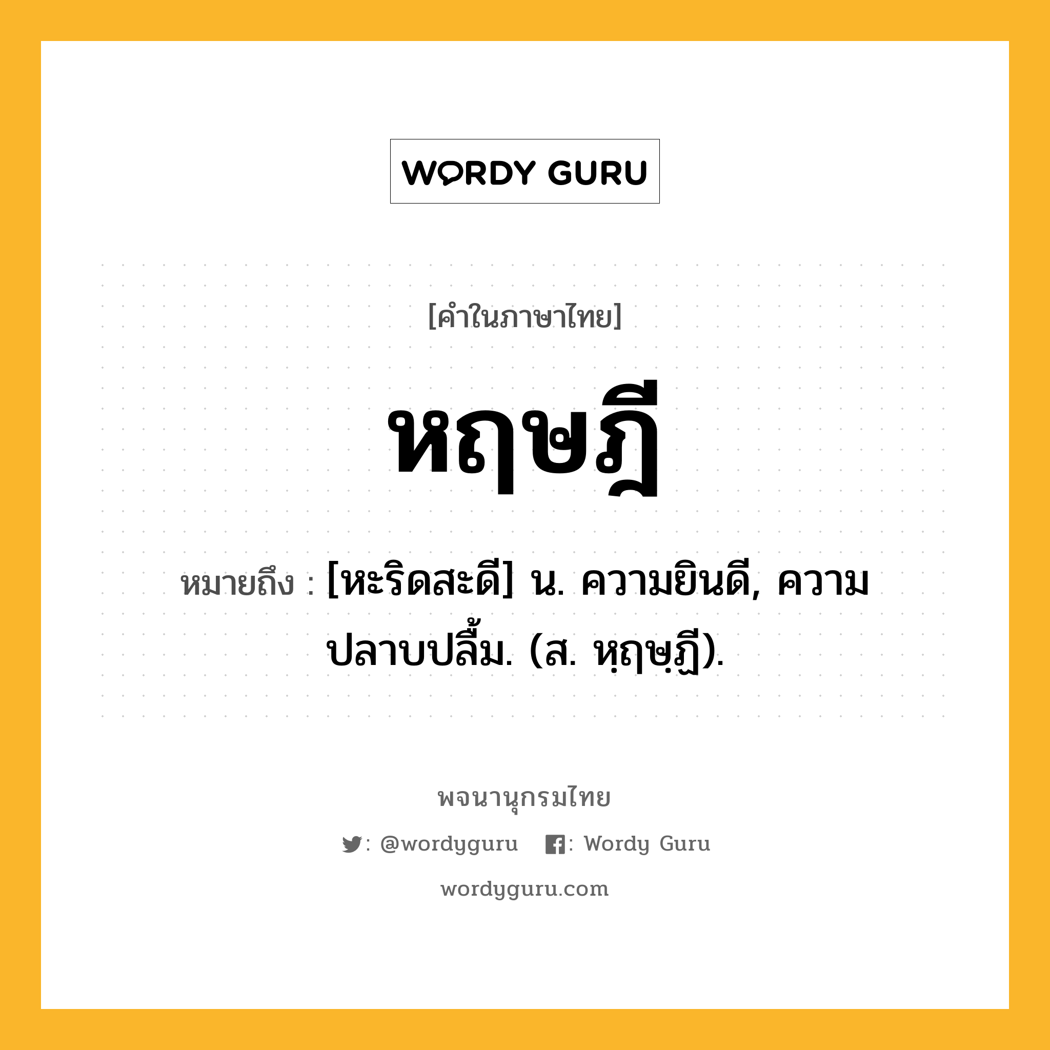 หฤษฎี หมายถึงอะไร?, คำในภาษาไทย หฤษฎี หมายถึง [หะริดสะดี] น. ความยินดี, ความปลาบปลื้ม. (ส. หฺฤษฺฏี).