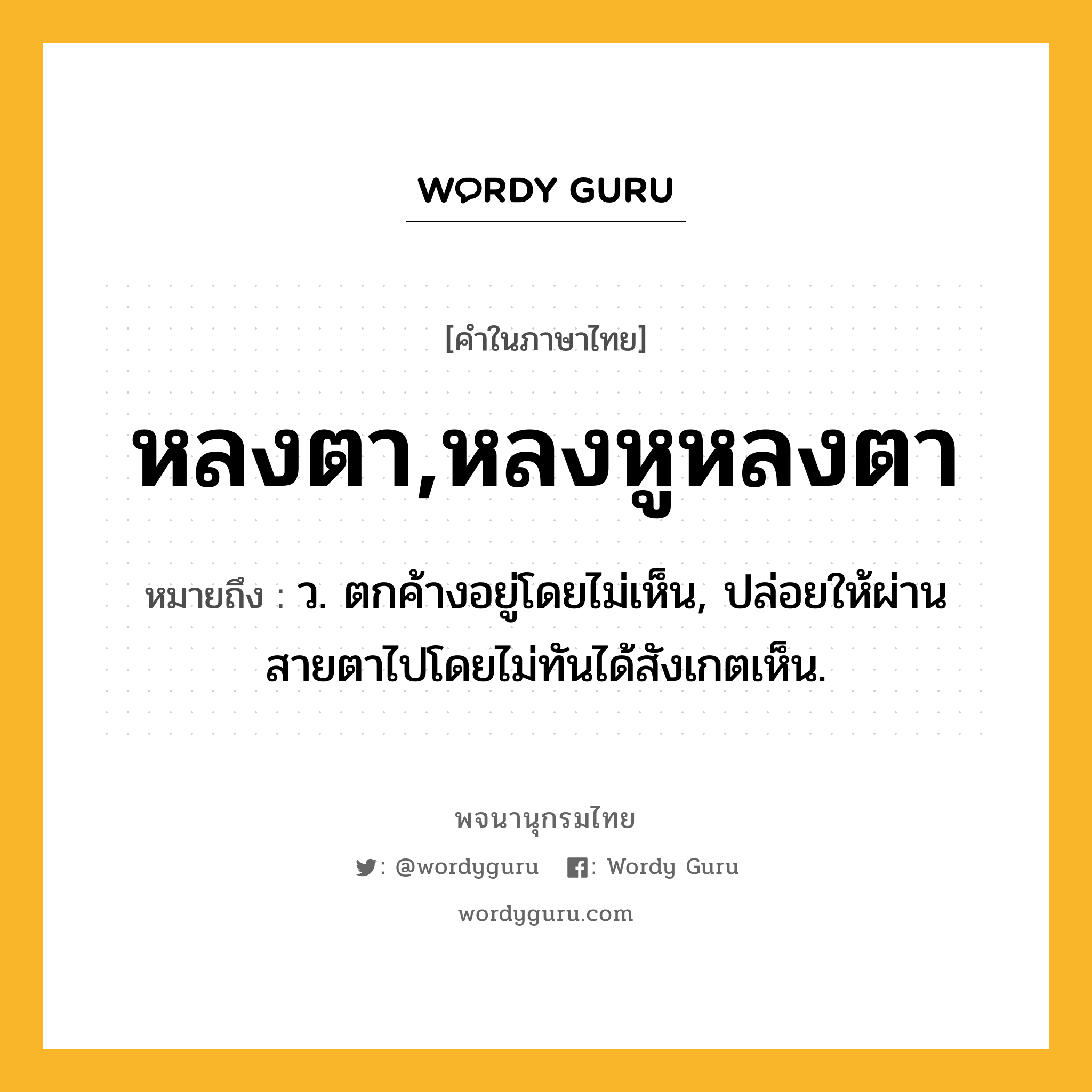 หลงตา,หลงหูหลงตา หมายถึงอะไร?, คำในภาษาไทย หลงตา,หลงหูหลงตา หมายถึง ว. ตกค้างอยู่โดยไม่เห็น, ปล่อยให้ผ่านสายตาไปโดยไม่ทันได้สังเกตเห็น.