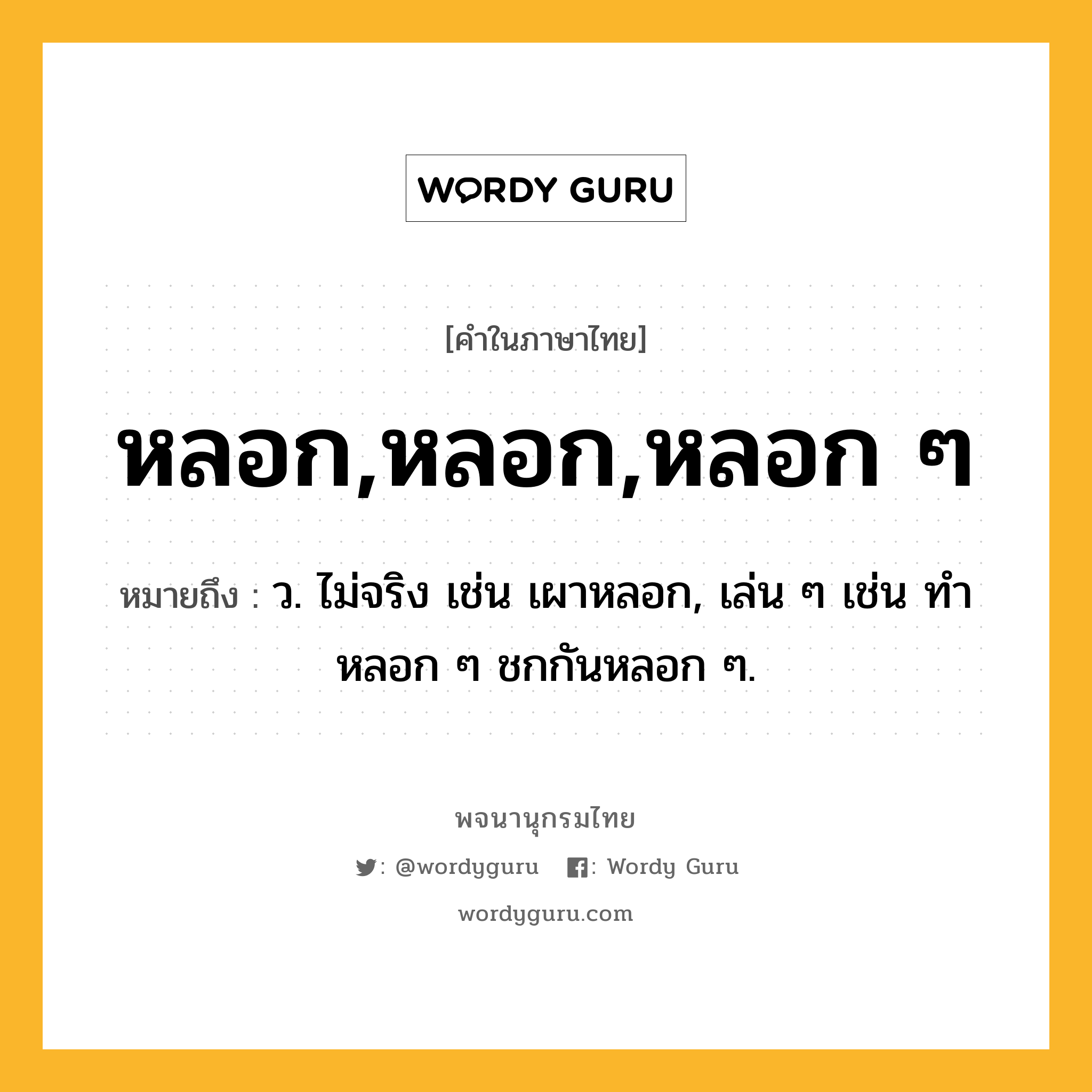 หลอก,หลอก,หลอก ๆ ความหมาย หมายถึงอะไร?, คำในภาษาไทย หลอก,หลอก,หลอก ๆ หมายถึง ว. ไม่จริง เช่น เผาหลอก, เล่น ๆ เช่น ทําหลอก ๆ ชกกันหลอก ๆ.