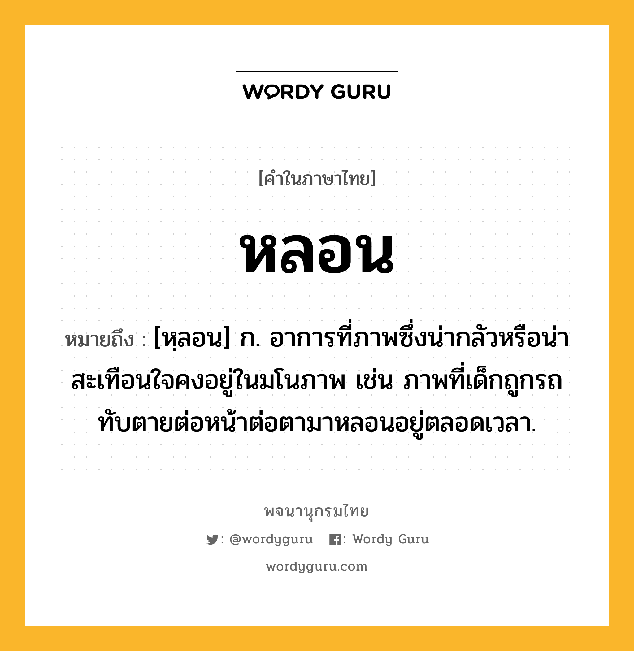 หลอน หมายถึงอะไร?, คำในภาษาไทย หลอน หมายถึง [หฺลอน] ก. อาการที่ภาพซึ่งน่ากลัวหรือน่าสะเทือนใจคงอยู่ในมโนภาพ เช่น ภาพที่เด็กถูกรถทับตายต่อหน้าต่อตามาหลอนอยู่ตลอดเวลา.