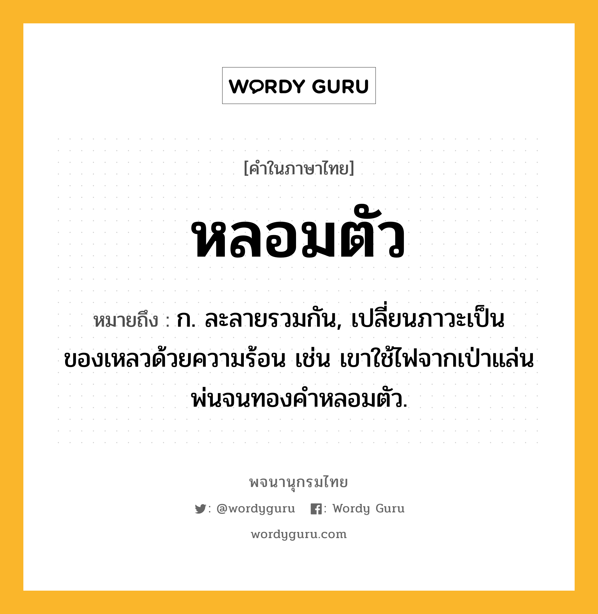 หลอมตัว หมายถึงอะไร?, คำในภาษาไทย หลอมตัว หมายถึง ก. ละลายรวมกัน, เปลี่ยนภาวะเป็นของเหลวด้วยความร้อน เช่น เขาใช้ไฟจากเป่าแล่นพ่นจนทองคำหลอมตัว.