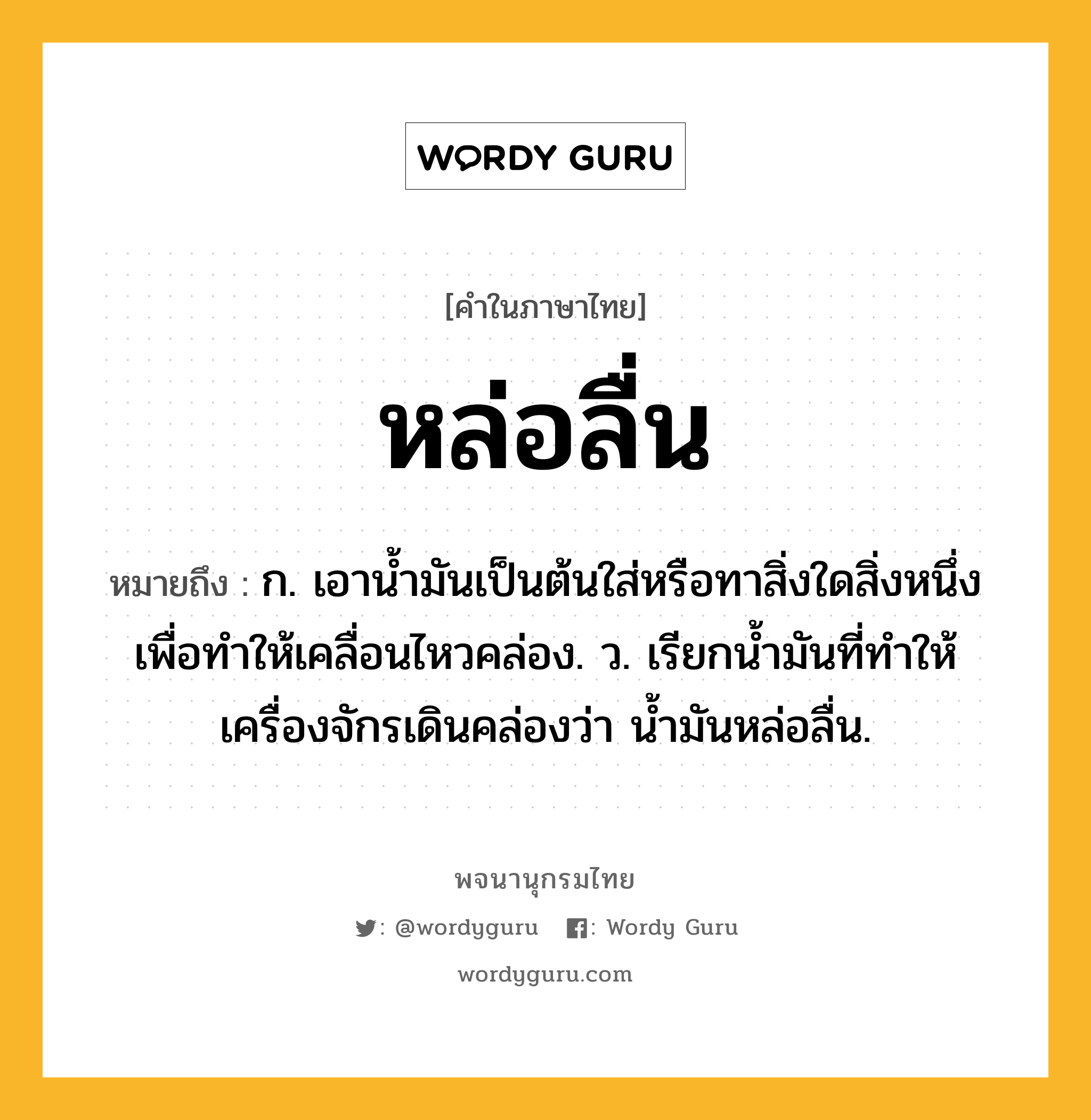 หล่อลื่น ความหมาย หมายถึงอะไร?, คำในภาษาไทย หล่อลื่น หมายถึง ก. เอาน้ำมันเป็นต้นใส่หรือทาสิ่งใดสิ่งหนึ่งเพื่อทำให้เคลื่อนไหวคล่อง. ว. เรียกนํ้ามันที่ทําให้เครื่องจักรเดินคล่องว่า นํ้ามันหล่อลื่น.