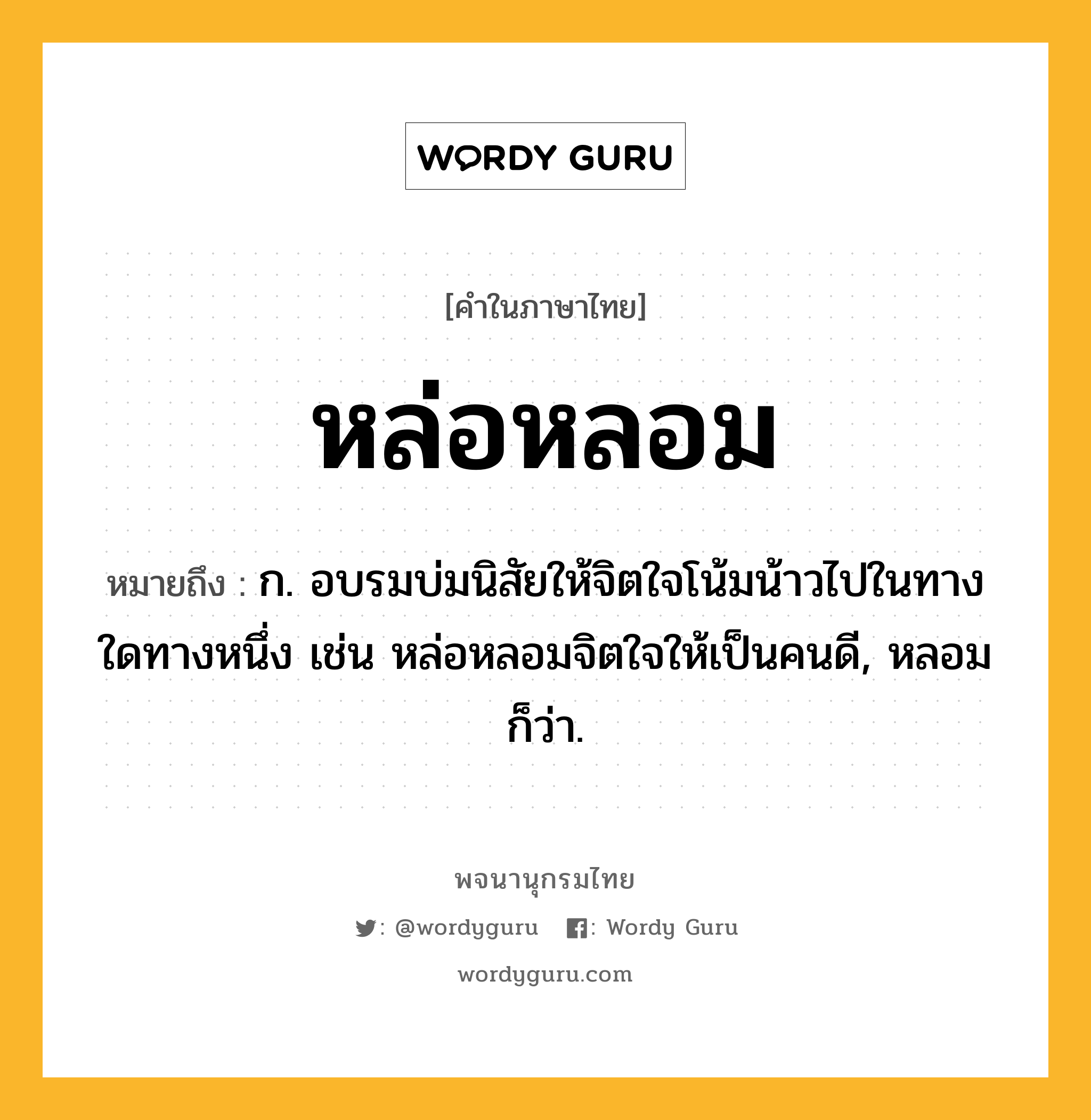 หล่อหลอม หมายถึงอะไร?, คำในภาษาไทย หล่อหลอม หมายถึง ก. อบรมบ่มนิสัยให้จิตใจโน้มน้าวไปในทางใดทางหนึ่ง เช่น หล่อหลอมจิตใจให้เป็นคนดี, หลอม ก็ว่า.