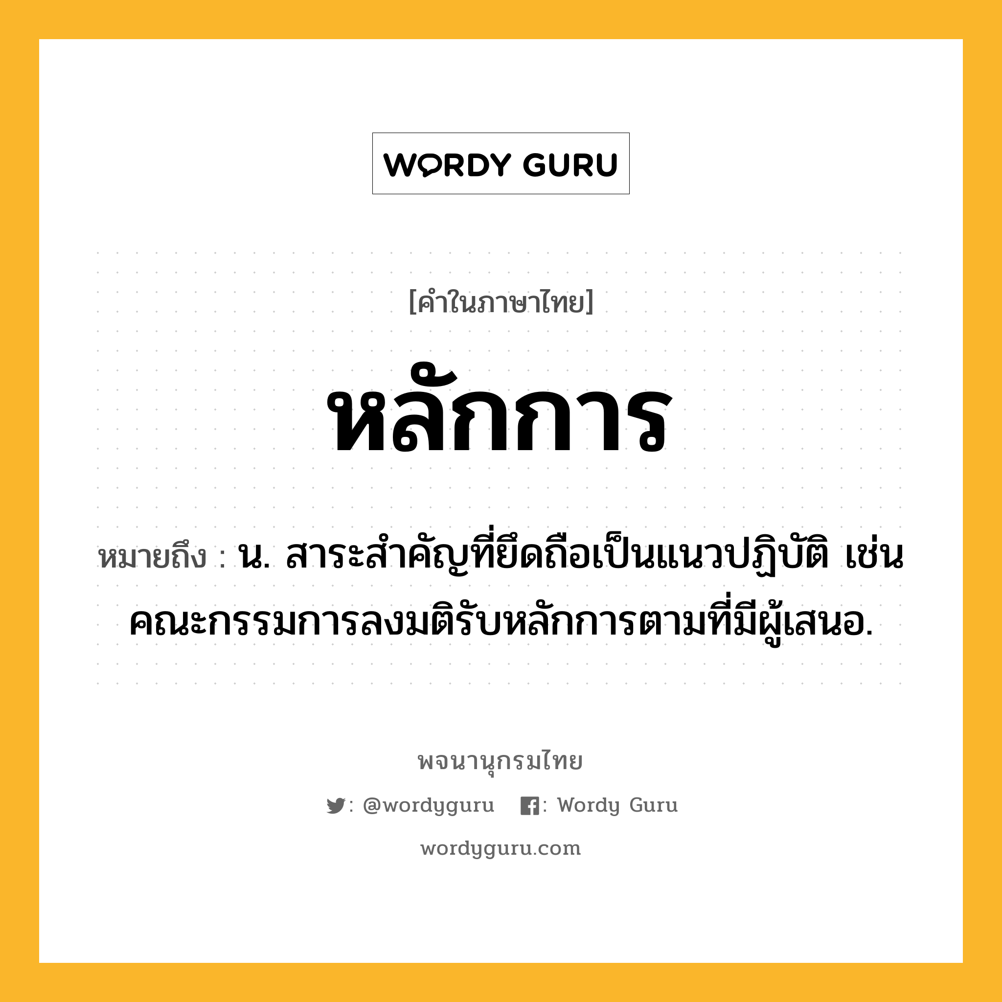 หลักการ หมายถึงอะไร?, คำในภาษาไทย หลักการ หมายถึง น. สาระสำคัญที่ยึดถือเป็นแนวปฏิบัติ เช่น คณะกรรมการลงมติรับหลักการตามที่มีผู้เสนอ.