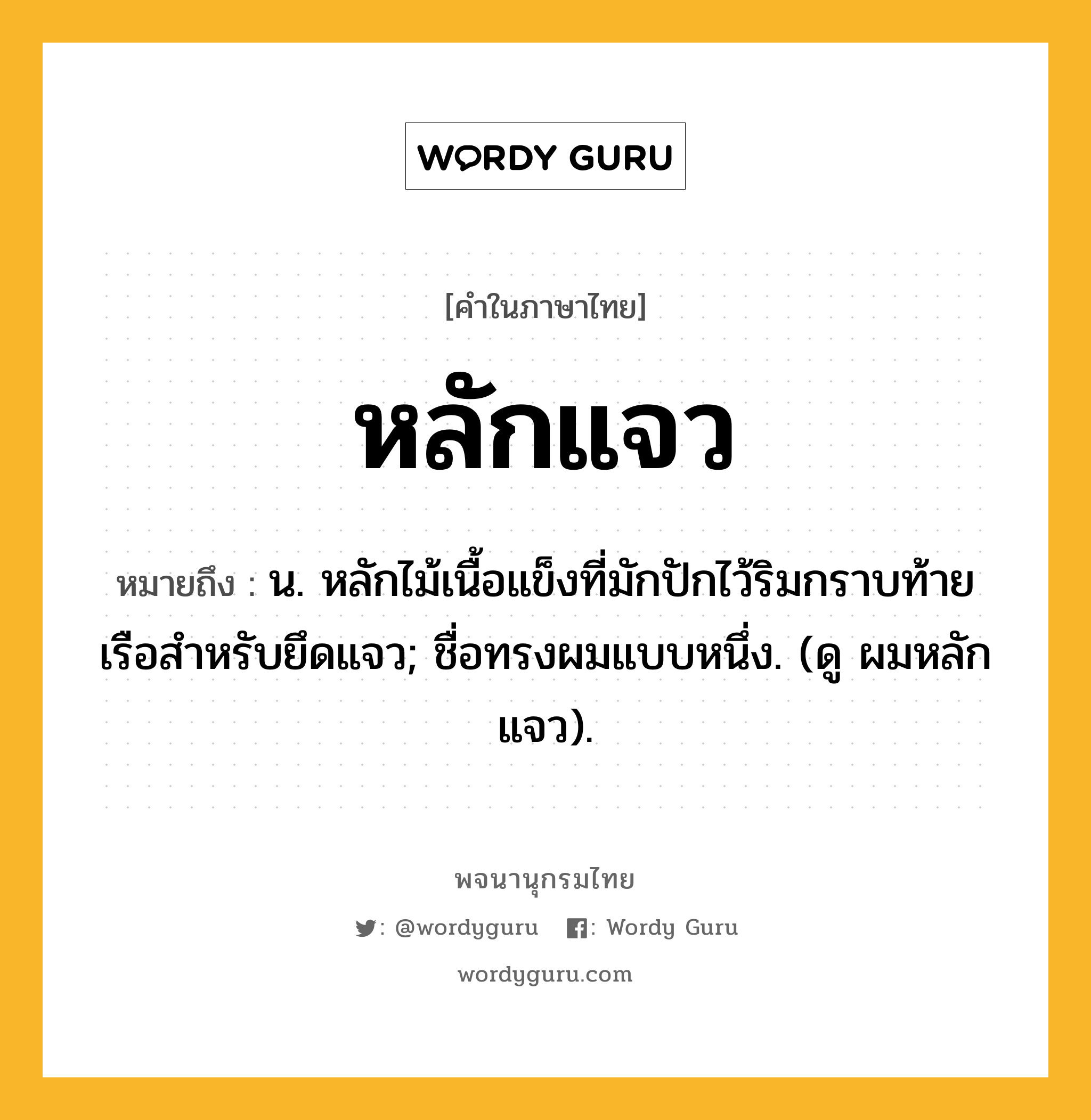 หลักแจว หมายถึงอะไร?, คำในภาษาไทย หลักแจว หมายถึง น. หลักไม้เนื้อแข็งที่มักปักไว้ริมกราบท้ายเรือสําหรับยึดแจว; ชื่อทรงผมแบบหนึ่ง. (ดู ผมหลักแจว).