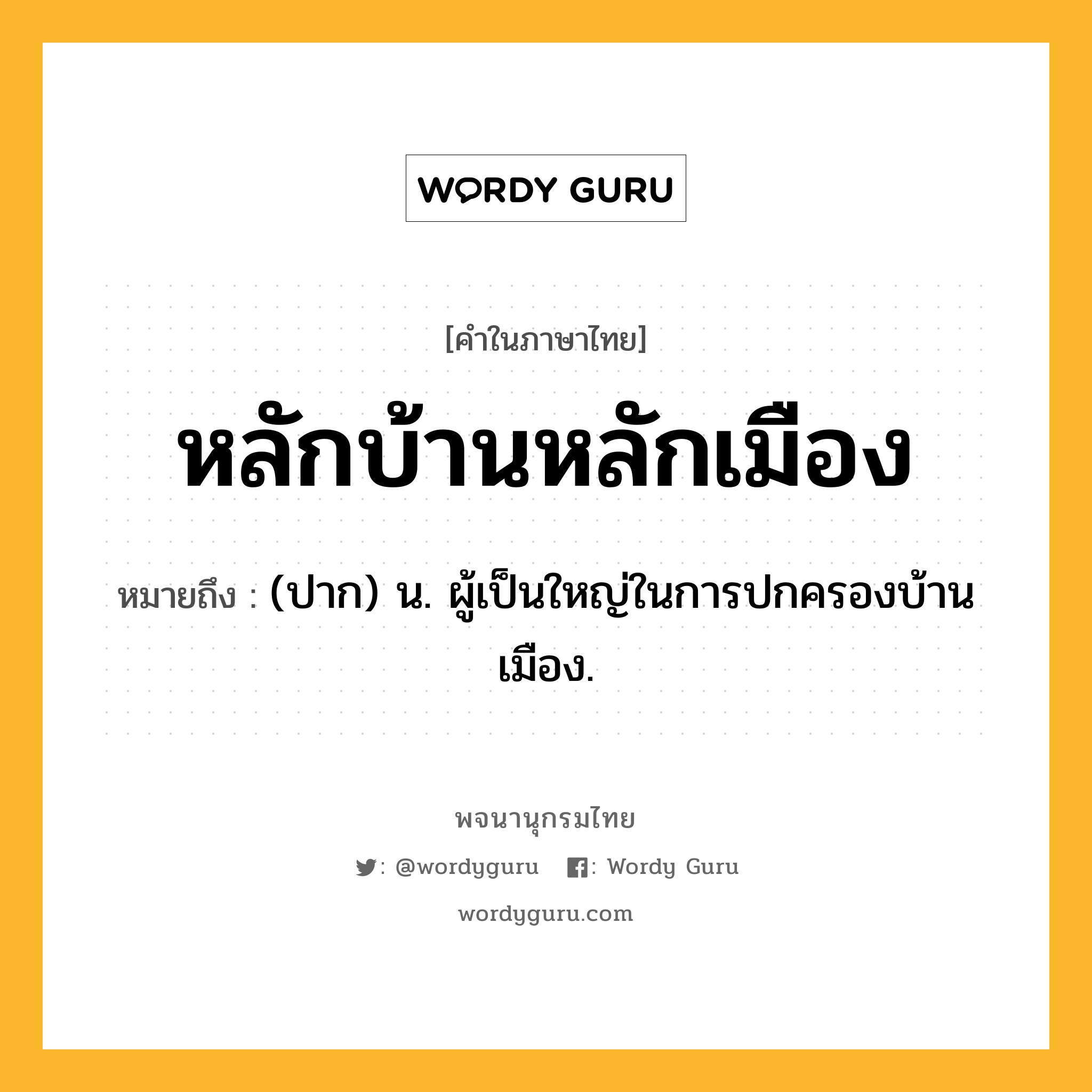 หลักบ้านหลักเมือง หมายถึงอะไร?, คำในภาษาไทย หลักบ้านหลักเมือง หมายถึง (ปาก) น. ผู้เป็นใหญ่ในการปกครองบ้านเมือง.