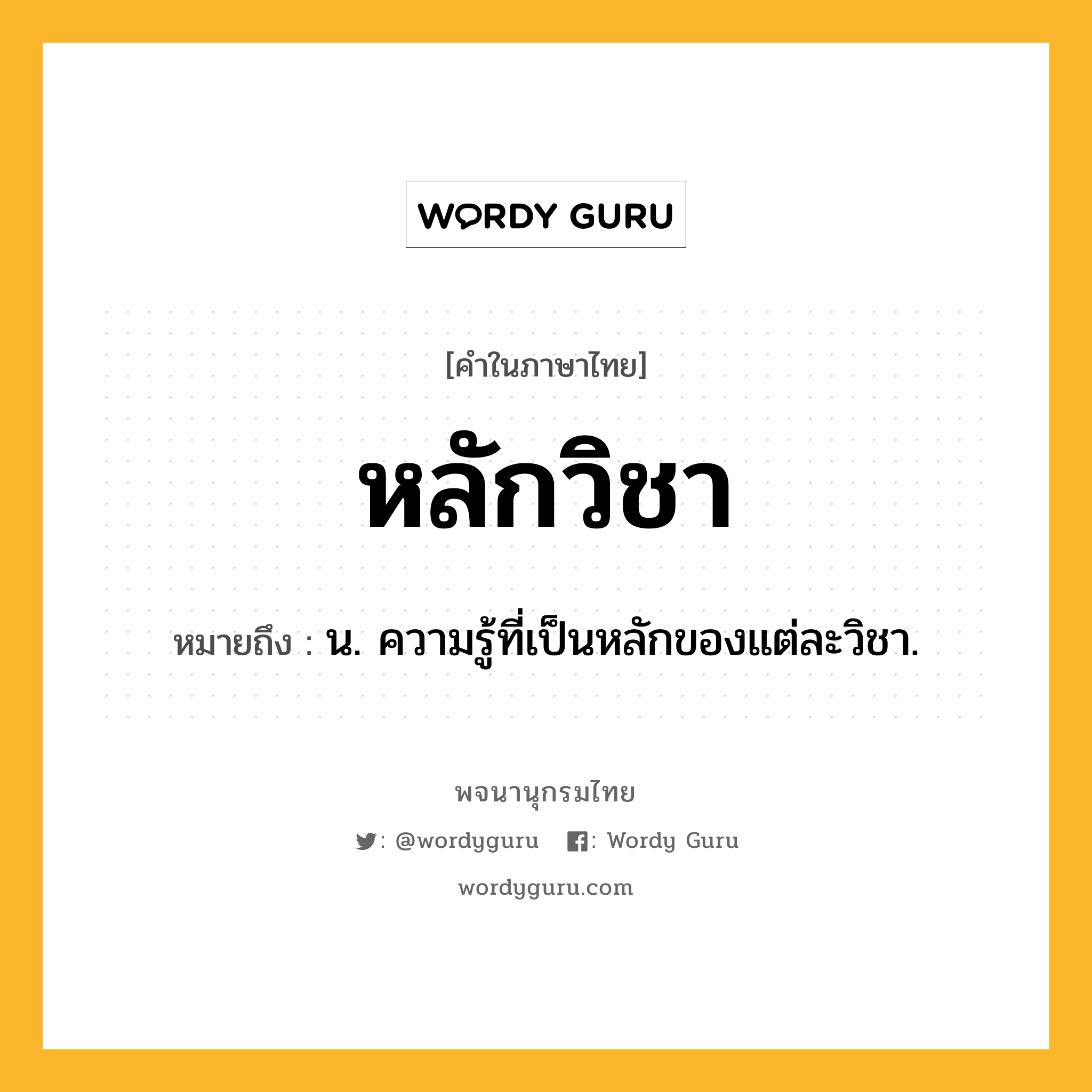 หลักวิชา หมายถึงอะไร?, คำในภาษาไทย หลักวิชา หมายถึง น. ความรู้ที่เป็นหลักของแต่ละวิชา.