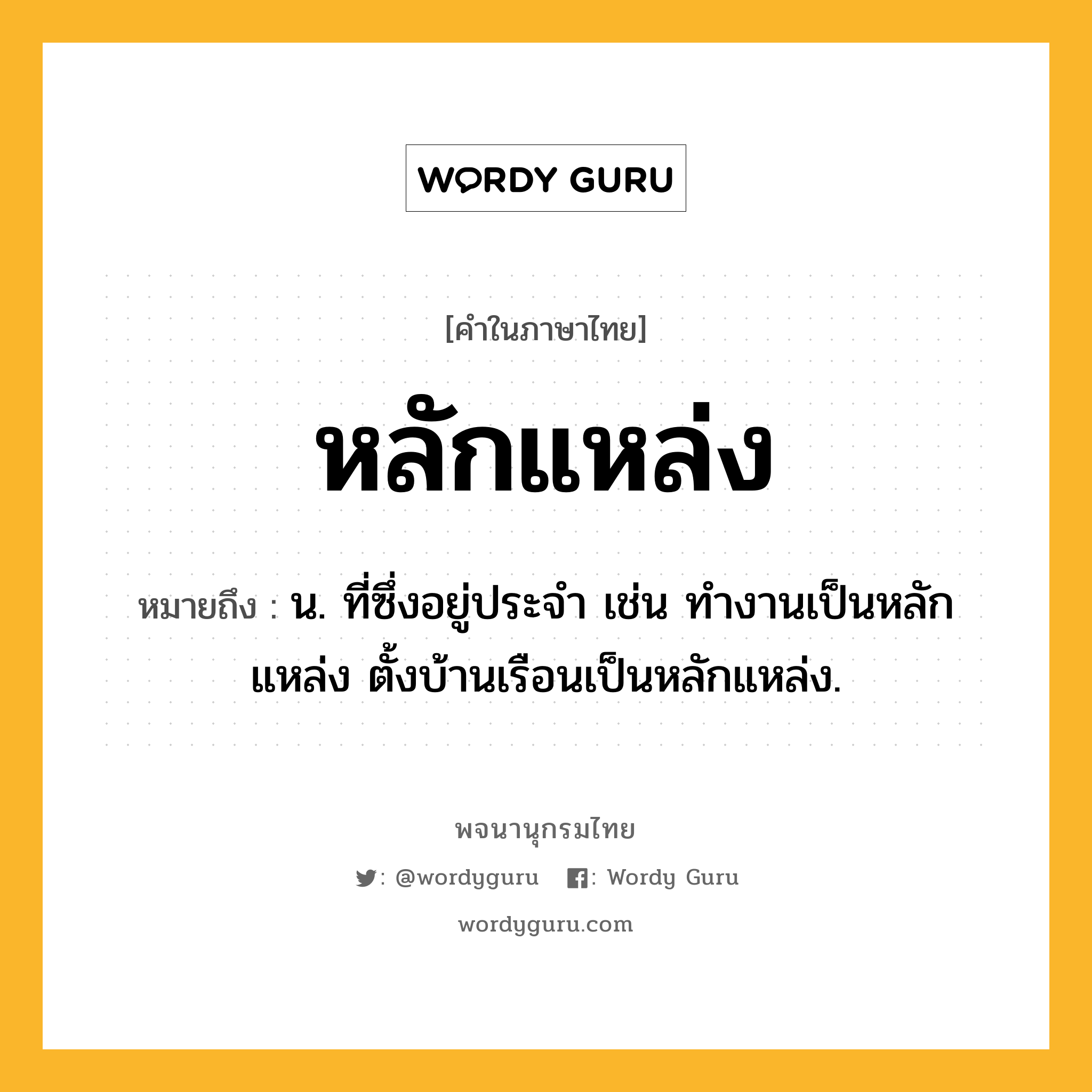 หลักแหล่ง หมายถึงอะไร?, คำในภาษาไทย หลักแหล่ง หมายถึง น. ที่ซึ่งอยู่ประจํา เช่น ทำงานเป็นหลักแหล่ง ตั้งบ้านเรือนเป็นหลักแหล่ง.