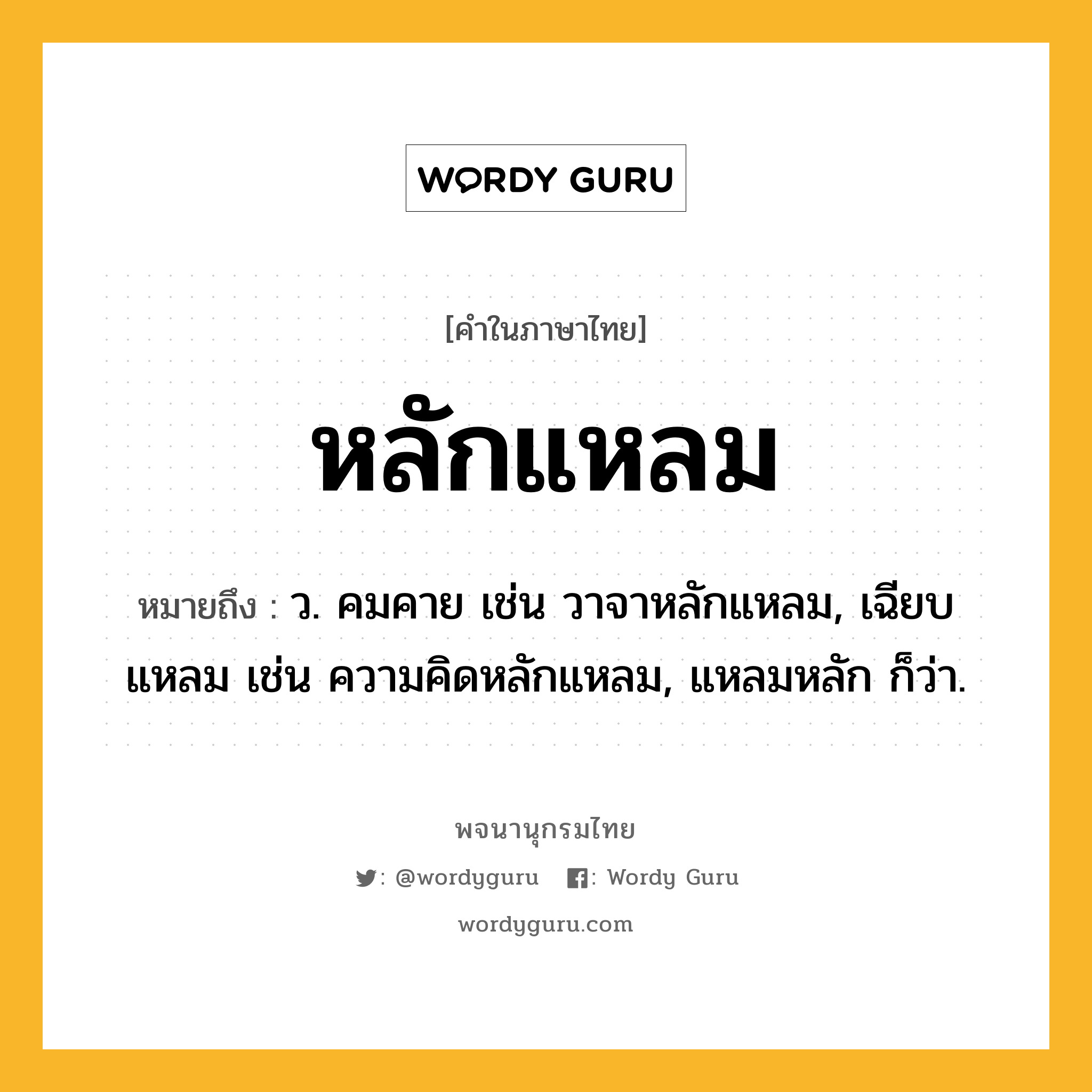 หลักแหลม หมายถึงอะไร?, คำในภาษาไทย หลักแหลม หมายถึง ว. คมคาย เช่น วาจาหลักแหลม, เฉียบแหลม เช่น ความคิดหลักแหลม, แหลมหลัก ก็ว่า.