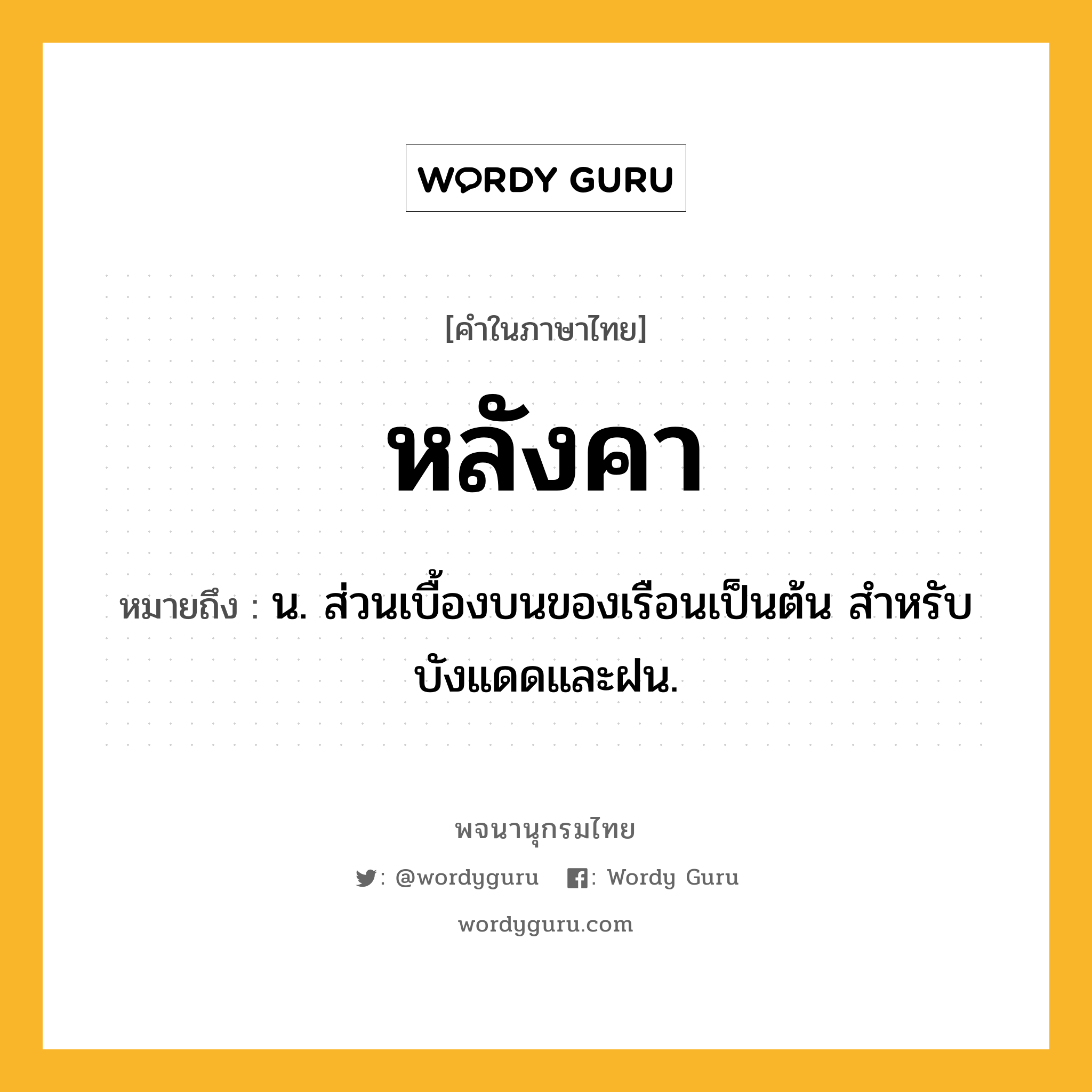 หลังคา หมายถึงอะไร?, คำในภาษาไทย หลังคา หมายถึง น. ส่วนเบื้องบนของเรือนเป็นต้น สําหรับบังแดดและฝน.