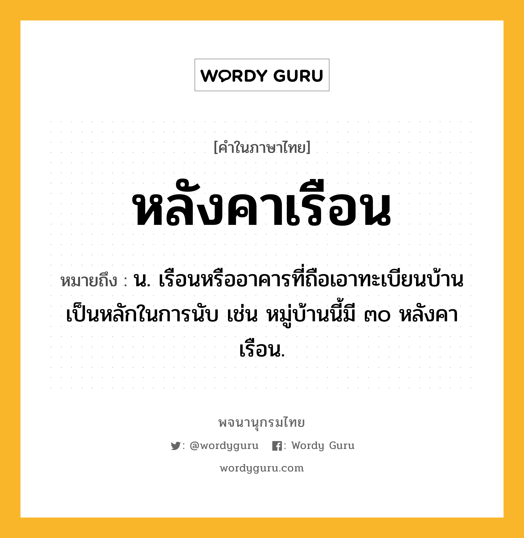 หลังคาเรือน หมายถึงอะไร?, คำในภาษาไทย หลังคาเรือน หมายถึง น. เรือนหรืออาคารที่ถือเอาทะเบียนบ้านเป็นหลักในการนับ เช่น หมู่บ้านนี้มี ๓๐ หลังคาเรือน.