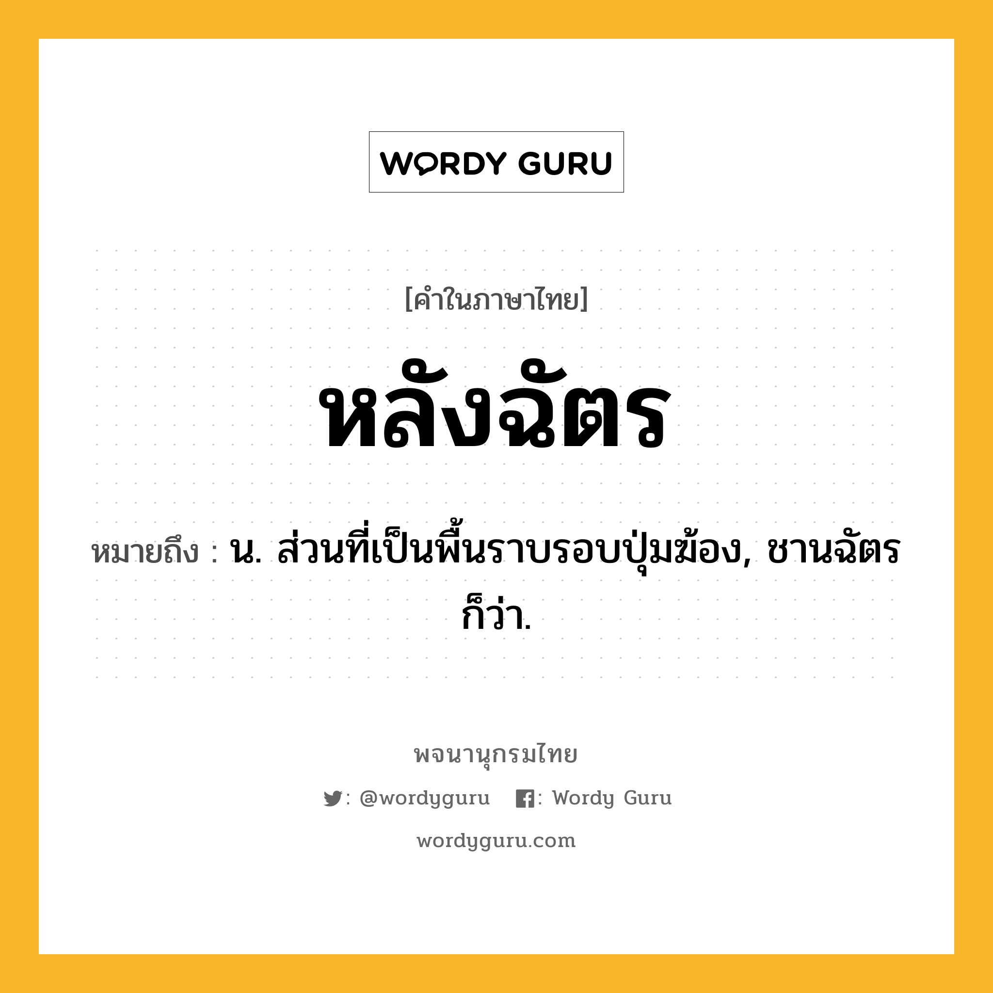 หลังฉัตร ความหมาย หมายถึงอะไร?, คำในภาษาไทย หลังฉัตร หมายถึง น. ส่วนที่เป็นพื้นราบรอบปุ่มฆ้อง, ชานฉัตร ก็ว่า.