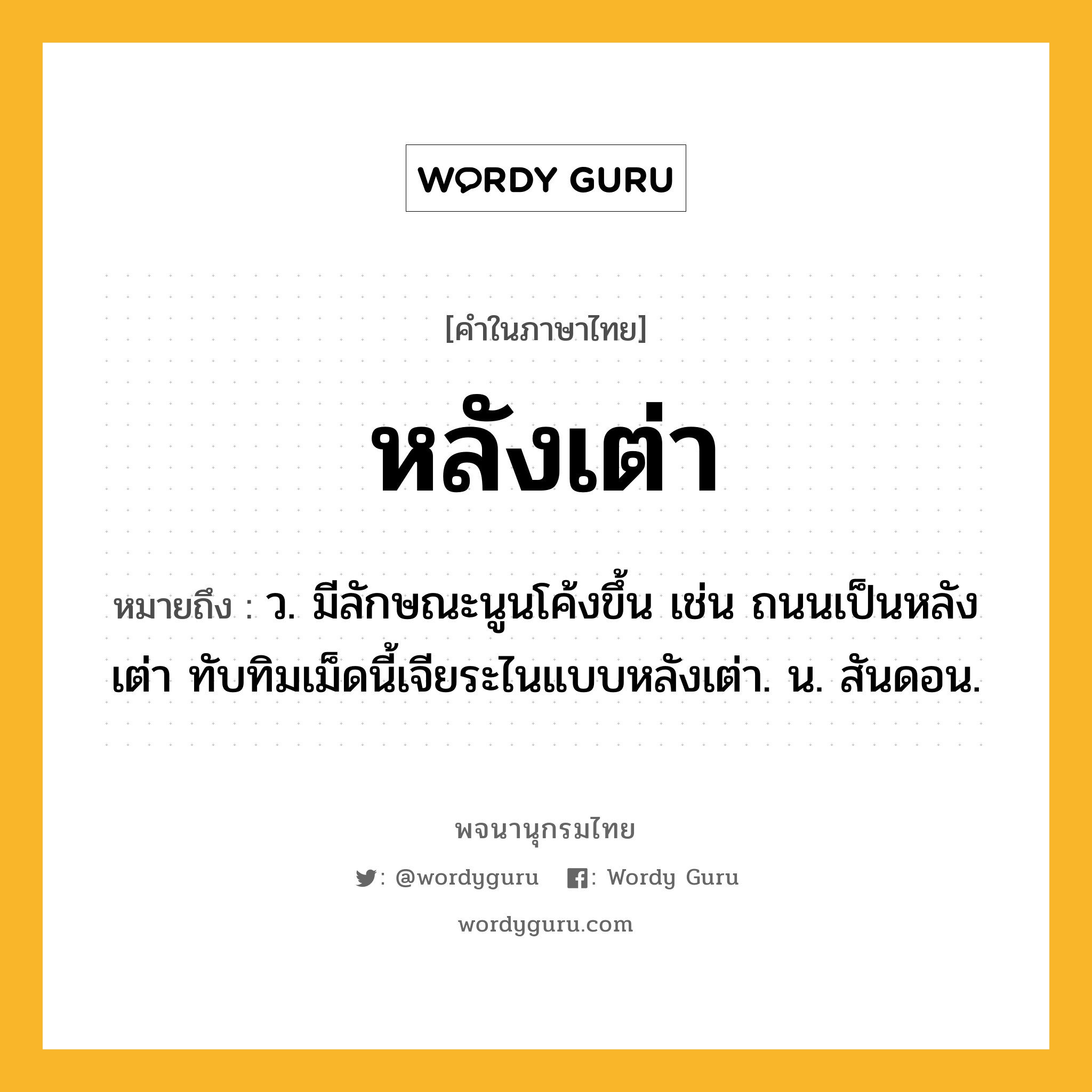 หลังเต่า หมายถึงอะไร?, คำในภาษาไทย หลังเต่า หมายถึง ว. มีลักษณะนูนโค้งขึ้น เช่น ถนนเป็นหลังเต่า ทับทิมเม็ดนี้เจียระไนแบบหลังเต่า. น. สันดอน.