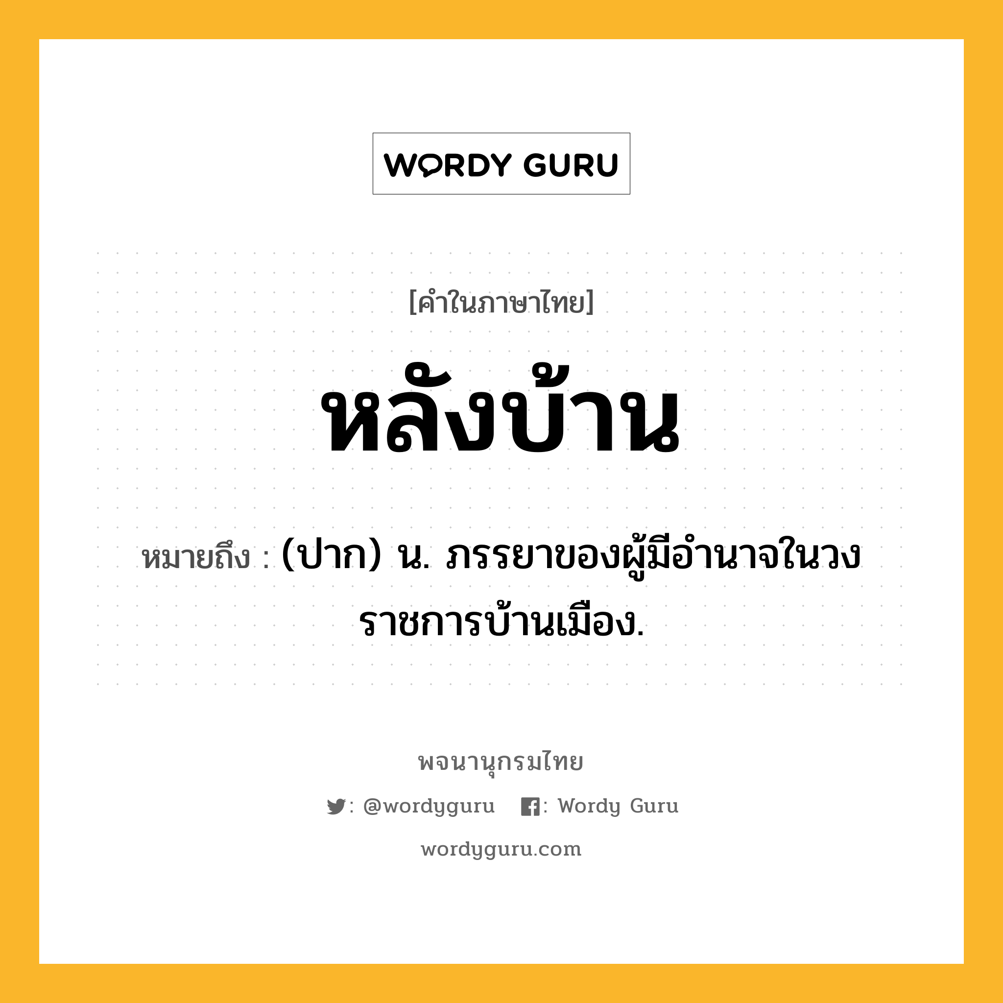 หลังบ้าน หมายถึงอะไร?, คำในภาษาไทย หลังบ้าน หมายถึง (ปาก) น. ภรรยาของผู้มีอำนาจในวงราชการบ้านเมือง.