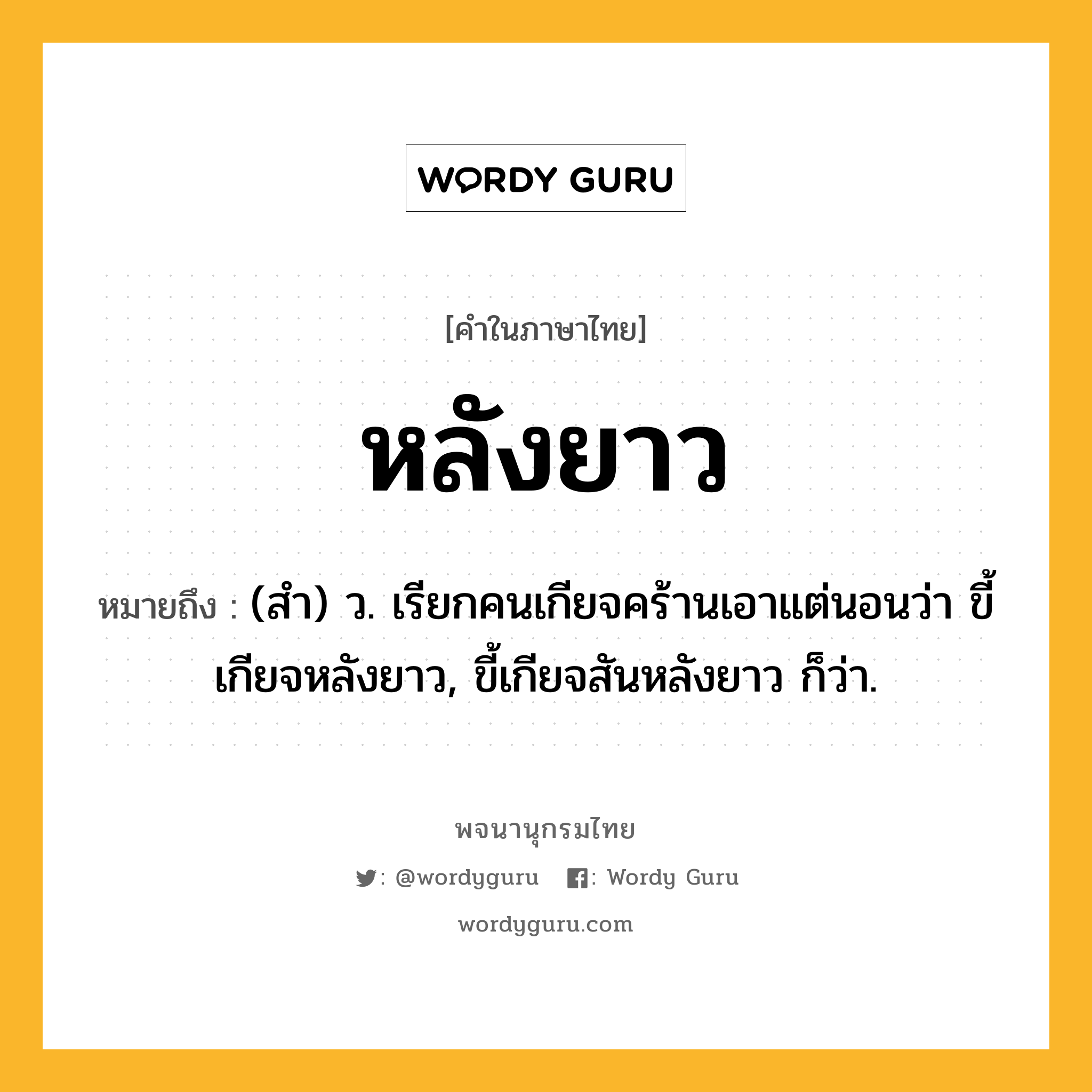 หลังยาว หมายถึงอะไร?, คำในภาษาไทย หลังยาว หมายถึง (สำ) ว. เรียกคนเกียจคร้านเอาแต่นอนว่า ขี้เกียจหลังยาว, ขี้เกียจสันหลังยาว ก็ว่า.