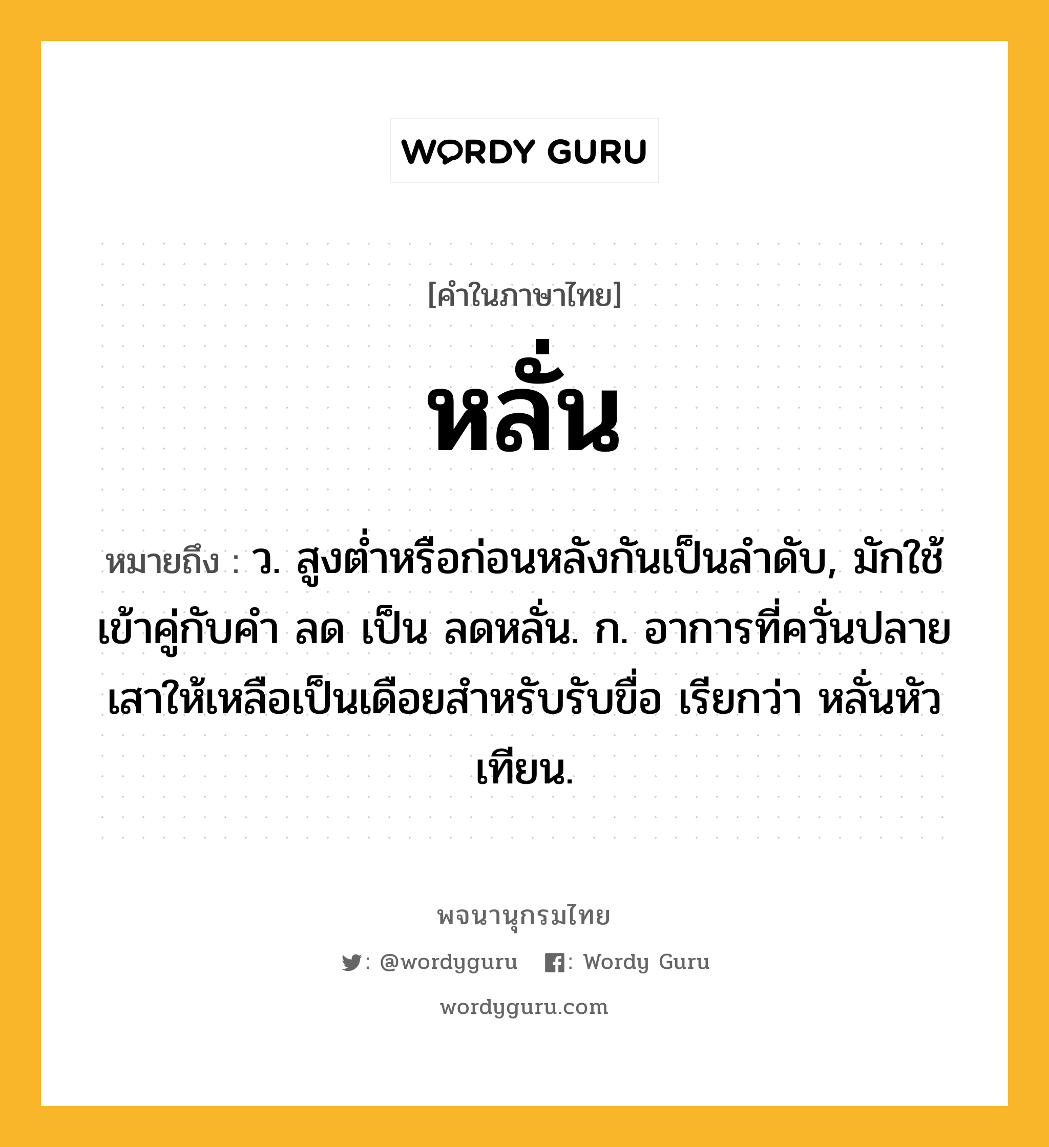 หลั่น หมายถึงอะไร?, คำในภาษาไทย หลั่น หมายถึง ว. สูงตํ่าหรือก่อนหลังกันเป็นลําดับ, มักใช้เข้าคู่กับคํา ลด เป็น ลดหลั่น. ก. อาการที่ควั่นปลายเสาให้เหลือเป็นเดือยสำหรับรับขื่อ เรียกว่า หลั่นหัวเทียน.