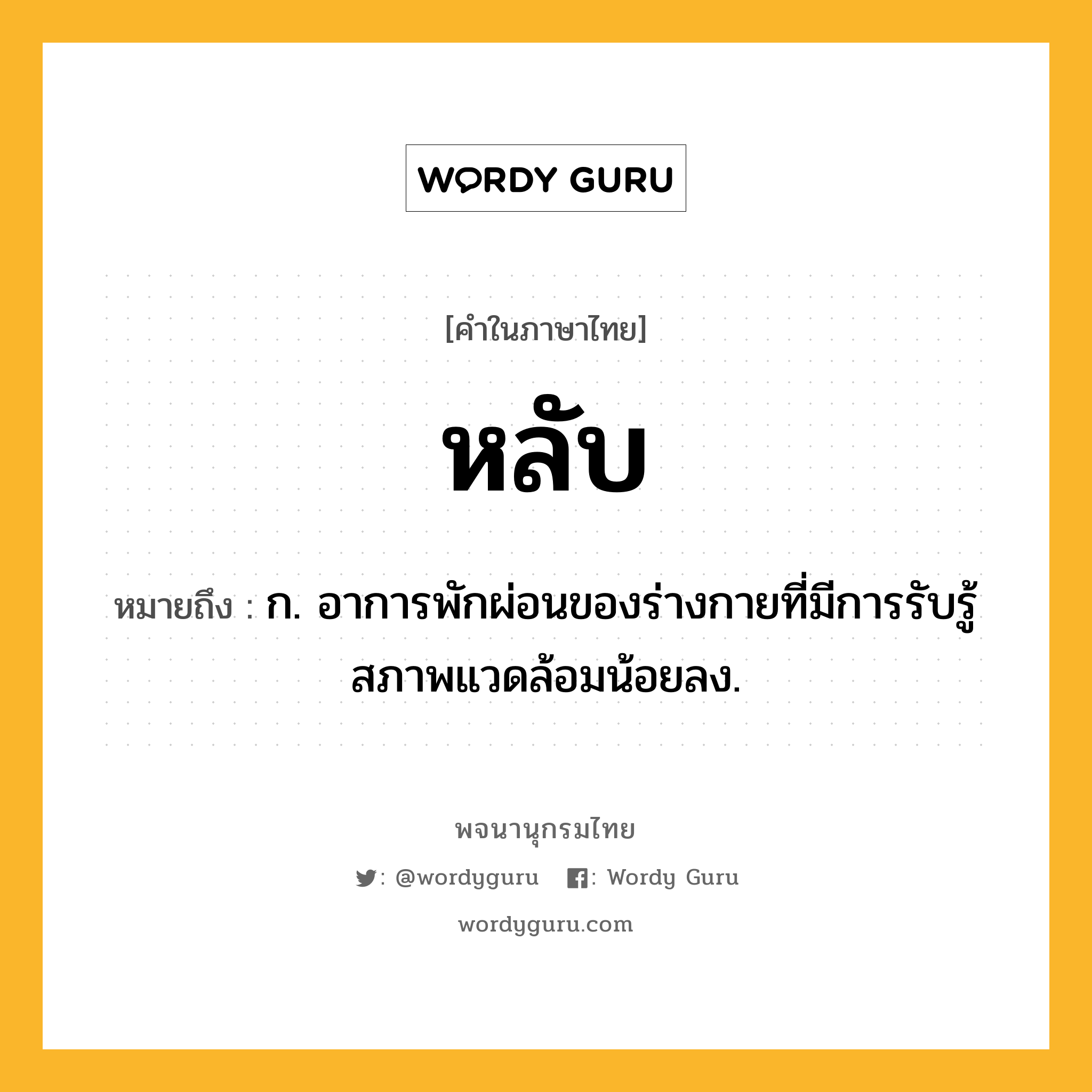 หลับ หมายถึงอะไร?, คำในภาษาไทย หลับ หมายถึง ก. อาการพักผ่อนของร่างกายที่มีการรับรู้สภาพแวดล้อมน้อยลง.