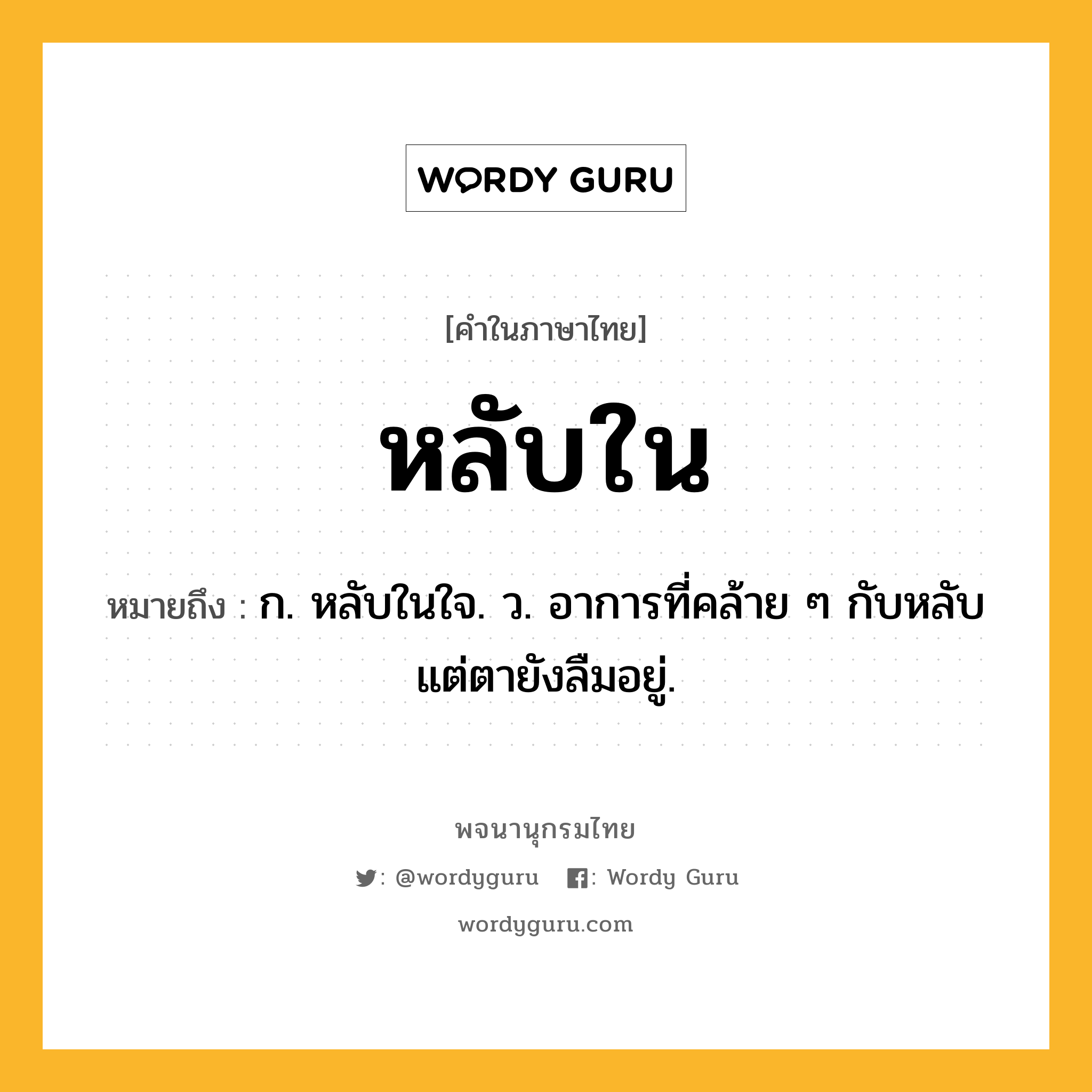 หลับใน ความหมาย หมายถึงอะไร?, คำในภาษาไทย หลับใน หมายถึง ก. หลับในใจ. ว. อาการที่คล้าย ๆ กับหลับ แต่ตายังลืมอยู่.