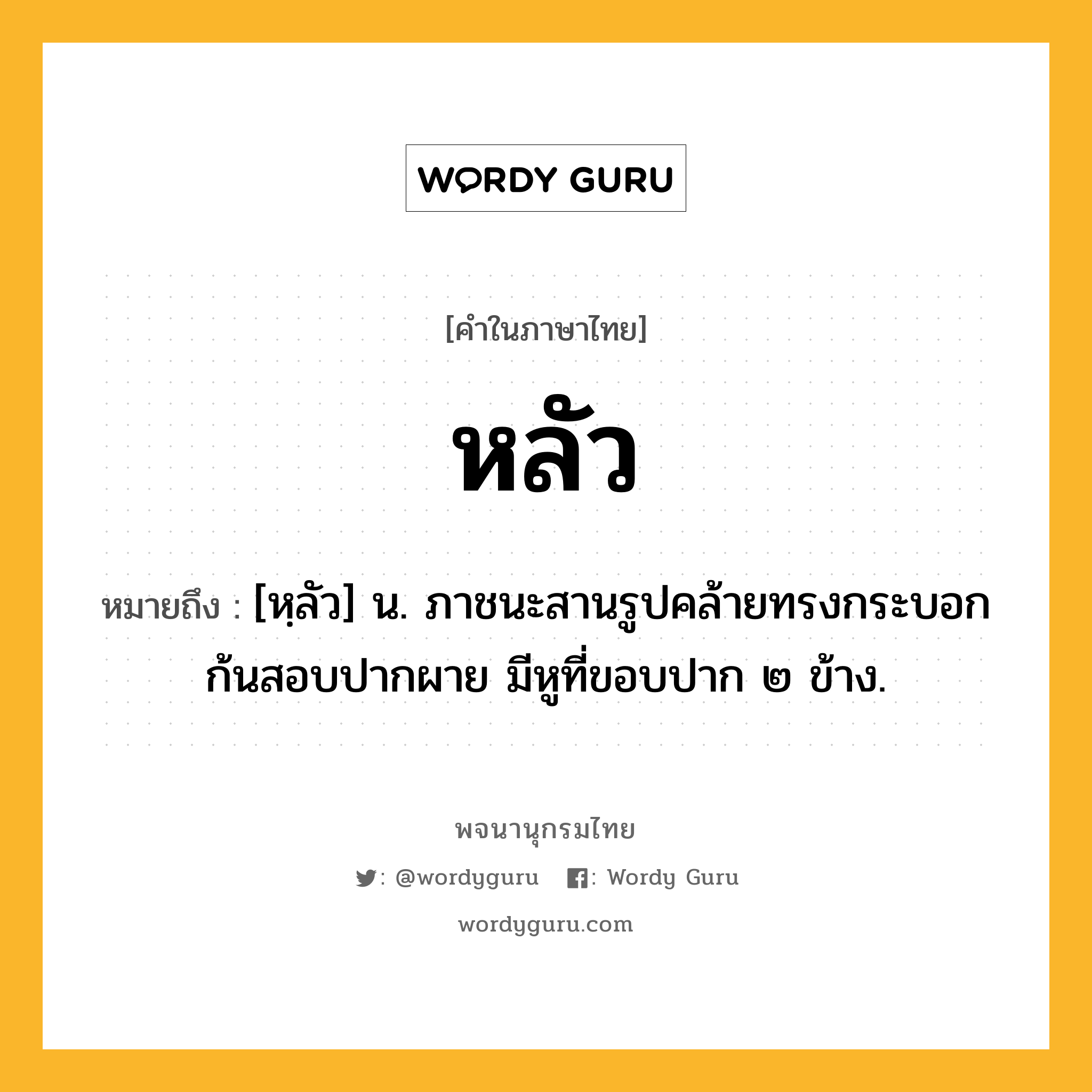 หลัว หมายถึงอะไร?, คำในภาษาไทย หลัว หมายถึง [หฺลัว] น. ภาชนะสานรูปคล้ายทรงกระบอก ก้นสอบปากผาย มีหูที่ขอบปาก ๒ ข้าง.