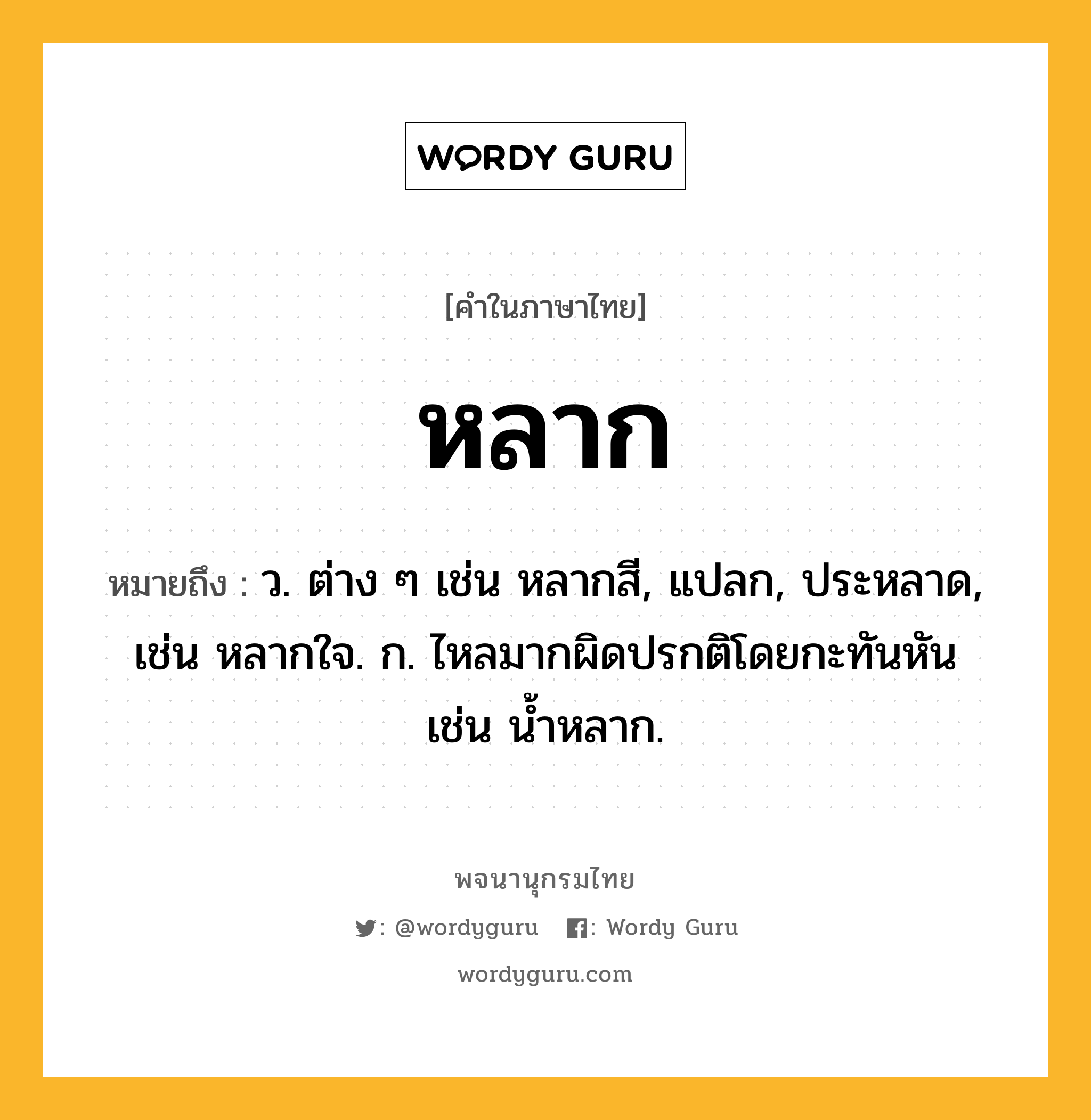 หลาก ความหมาย หมายถึงอะไร?, คำในภาษาไทย หลาก หมายถึง ว. ต่าง ๆ เช่น หลากสี, แปลก, ประหลาด, เช่น หลากใจ. ก. ไหลมากผิดปรกติโดยกะทันหัน เช่น นํ้าหลาก.