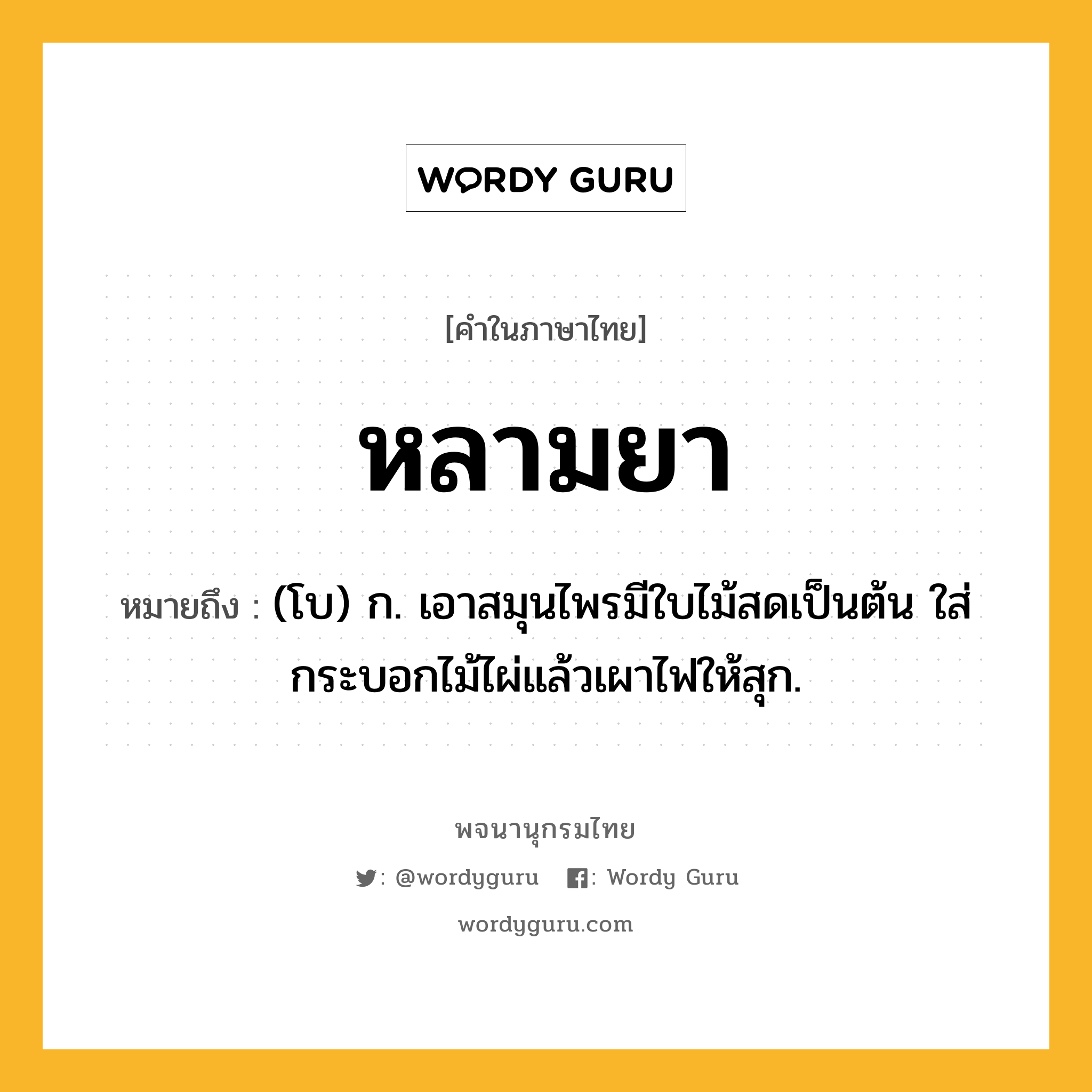 หลามยา หมายถึงอะไร?, คำในภาษาไทย หลามยา หมายถึง (โบ) ก. เอาสมุนไพรมีใบไม้สดเป็นต้น ใส่กระบอกไม้ไผ่แล้วเผาไฟให้สุก.