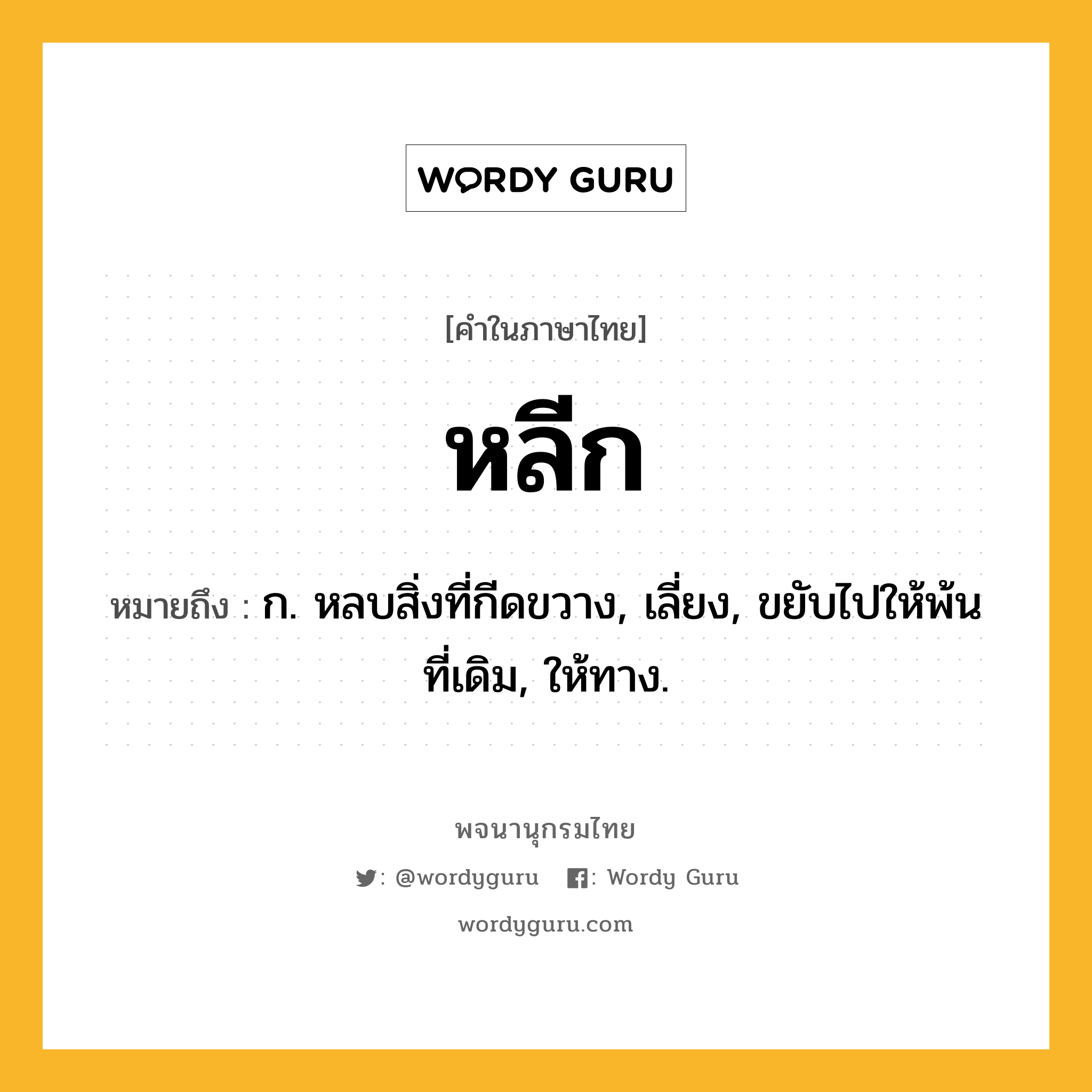 หลีก ความหมาย หมายถึงอะไร?, คำในภาษาไทย หลีก หมายถึง ก. หลบสิ่งที่กีดขวาง, เลี่ยง, ขยับไปให้พ้นที่เดิม, ให้ทาง.