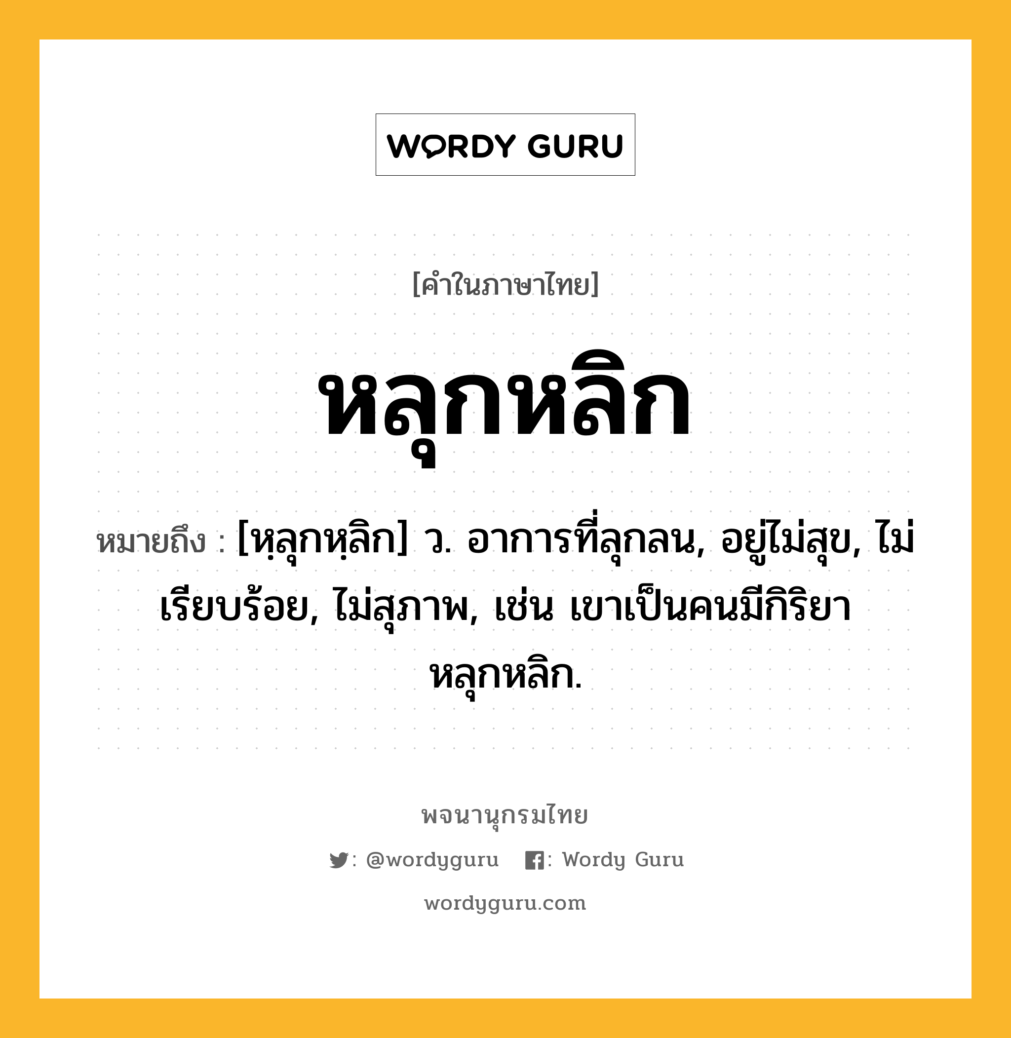 หลุกหลิก หมายถึงอะไร?, คำในภาษาไทย หลุกหลิก หมายถึง [หฺลุกหฺลิก] ว. อาการที่ลุกลน, อยู่ไม่สุข, ไม่เรียบร้อย, ไม่สุภาพ, เช่น เขาเป็นคนมีกิริยาหลุกหลิก.