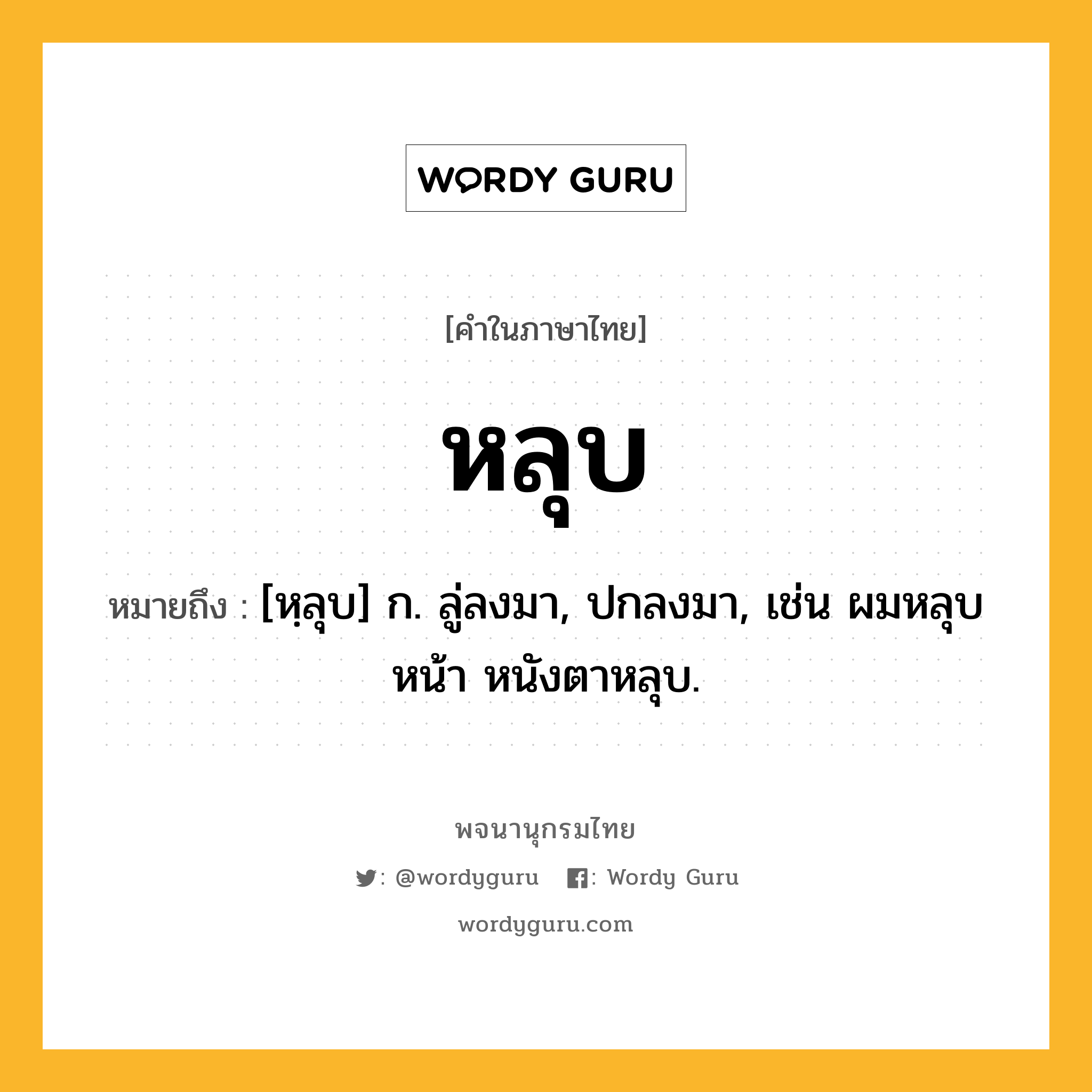 หลุบ หมายถึงอะไร?, คำในภาษาไทย หลุบ หมายถึง [หฺลุบ] ก. ลู่ลงมา, ปกลงมา, เช่น ผมหลุบหน้า หนังตาหลุบ.