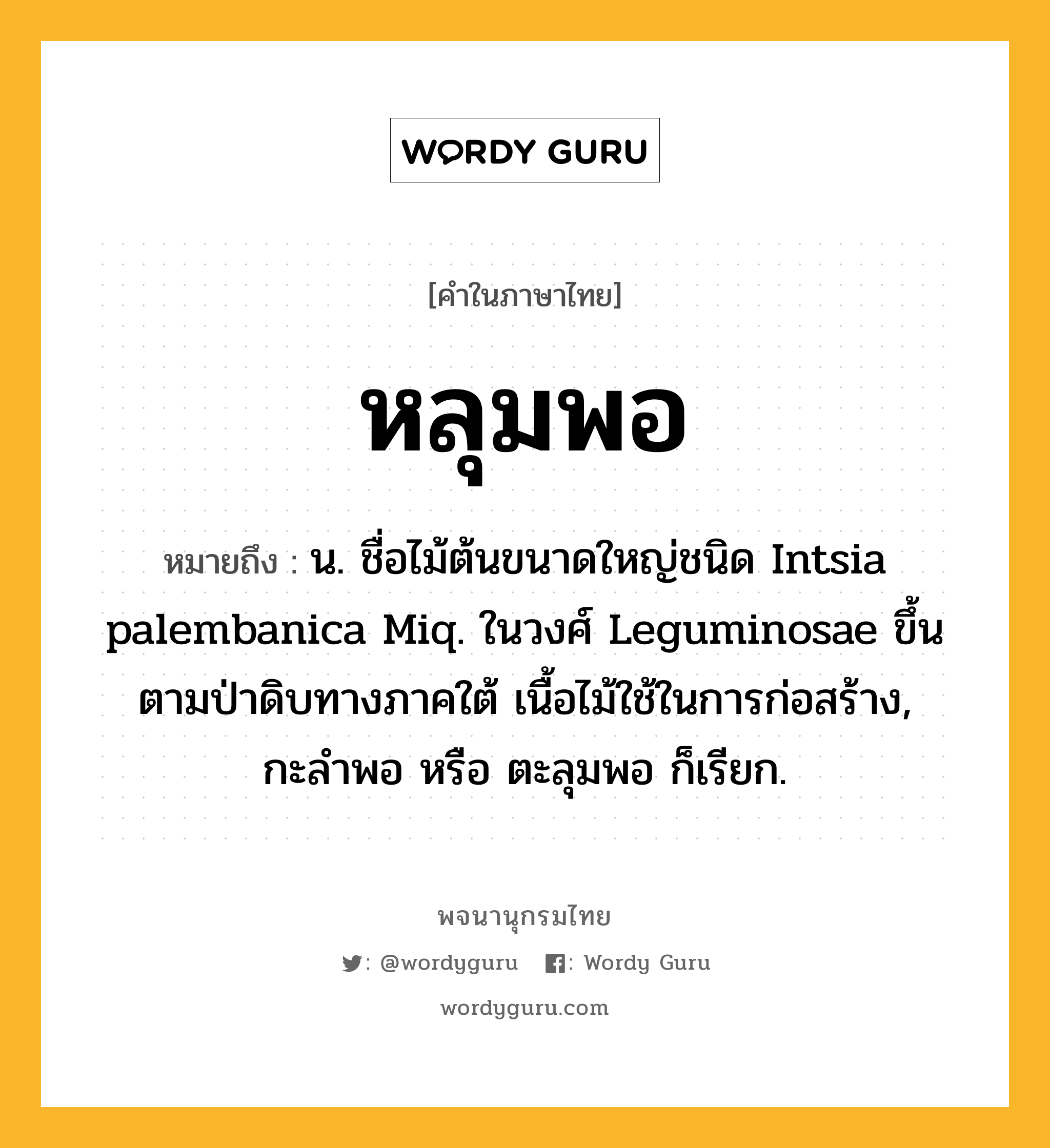 หลุมพอ หมายถึงอะไร?, คำในภาษาไทย หลุมพอ หมายถึง น. ชื่อไม้ต้นขนาดใหญ่ชนิด Intsia palembanica Miq. ในวงศ์ Leguminosae ขึ้นตามป่าดิบทางภาคใต้ เนื้อไม้ใช้ในการก่อสร้าง, กะลําพอ หรือ ตะลุมพอ ก็เรียก.