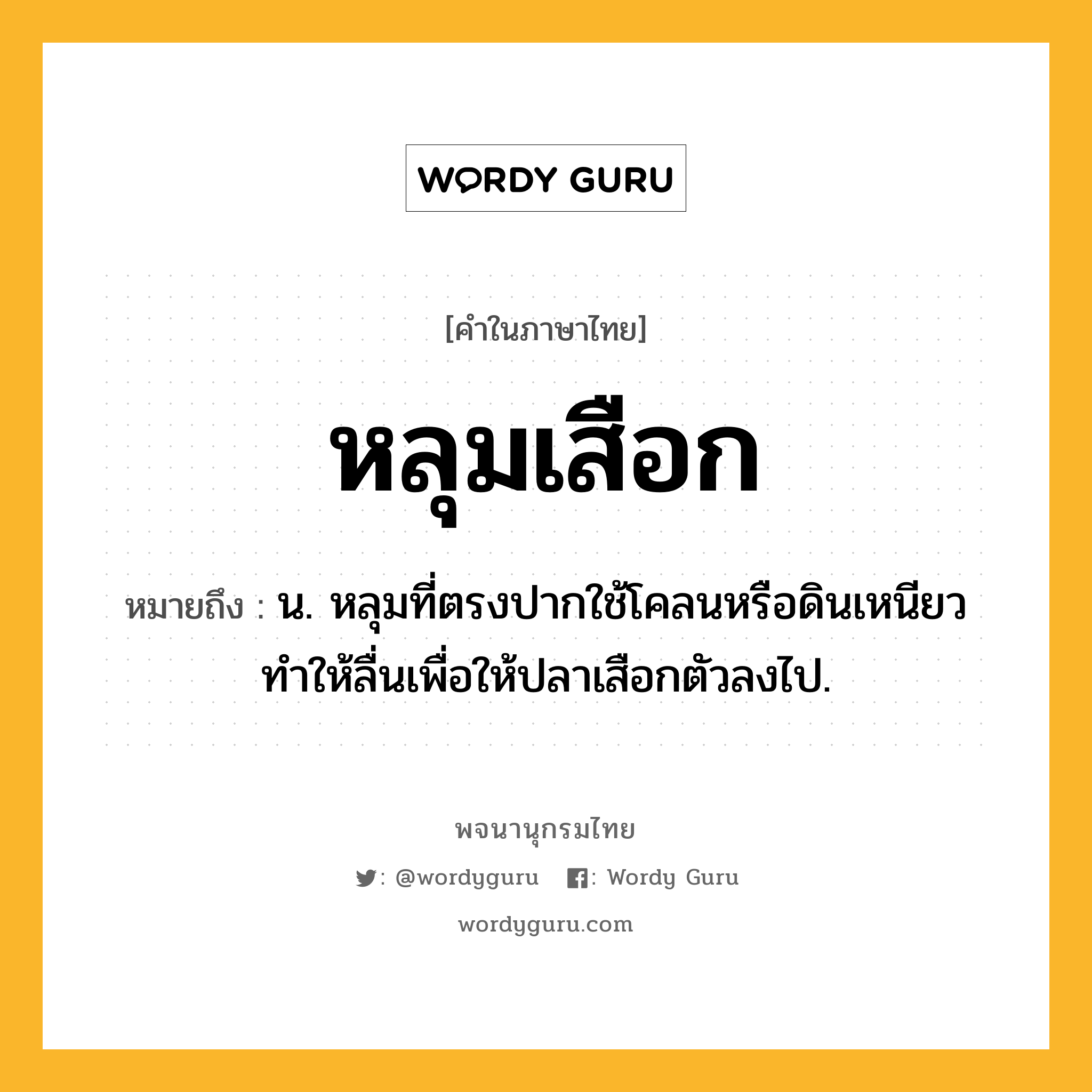 หลุมเสือก หมายถึงอะไร?, คำในภาษาไทย หลุมเสือก หมายถึง น. หลุมที่ตรงปากใช้โคลนหรือดินเหนียวทำให้ลื่นเพื่อให้ปลาเสือกตัวลงไป.