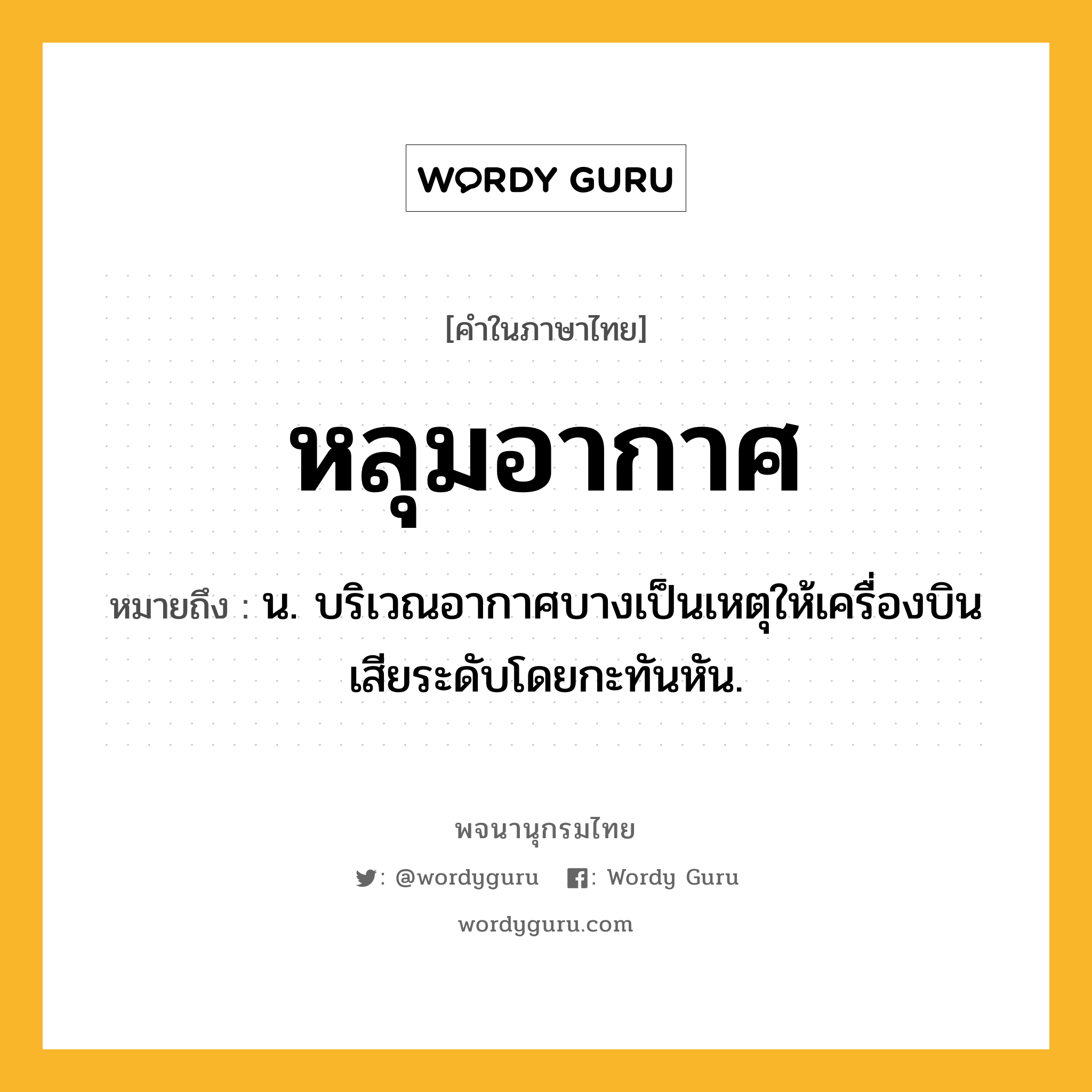 หลุมอากาศ หมายถึงอะไร?, คำในภาษาไทย หลุมอากาศ หมายถึง น. บริเวณอากาศบางเป็นเหตุให้เครื่องบินเสียระดับโดยกะทันหัน.