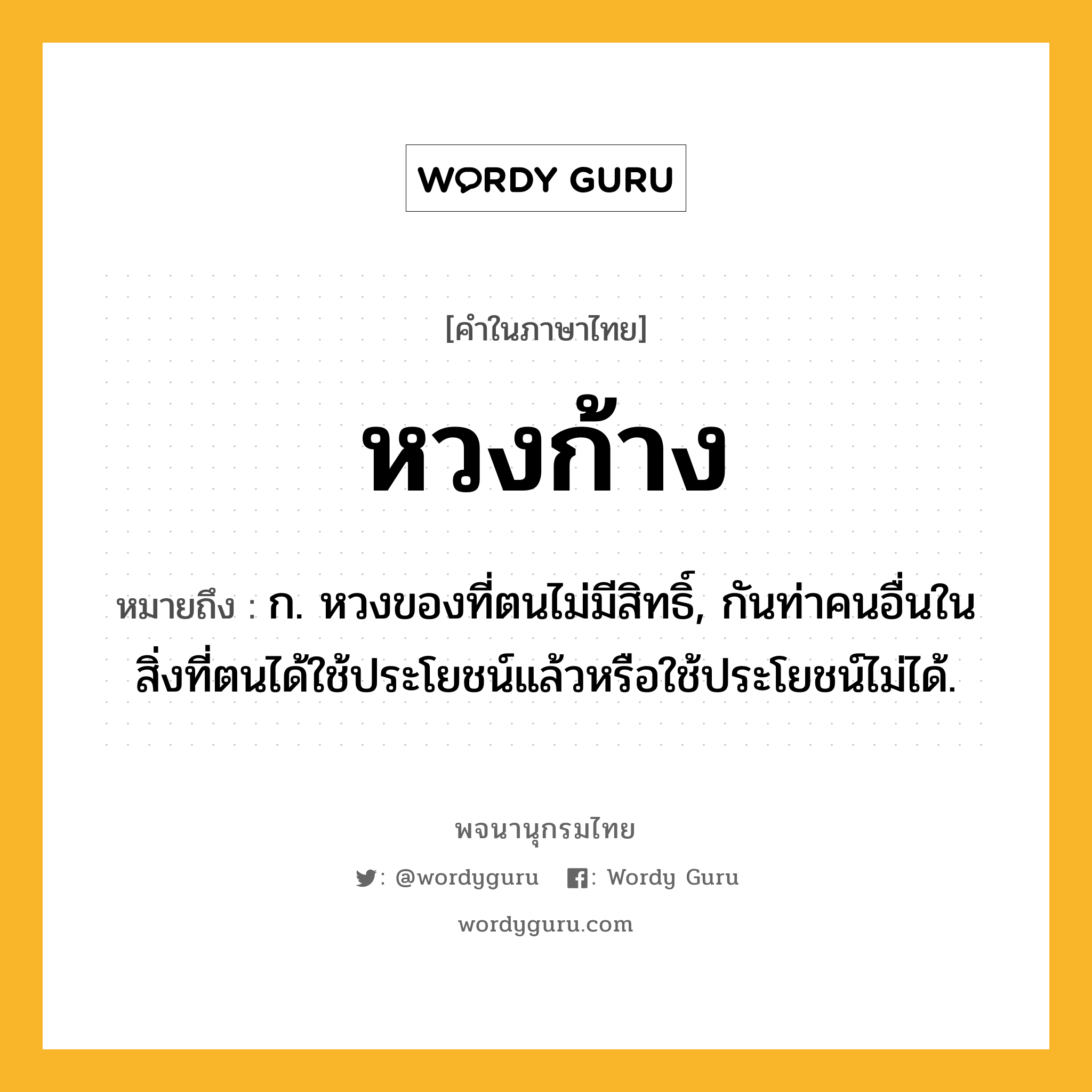 หวงก้าง ความหมาย หมายถึงอะไร?, คำในภาษาไทย หวงก้าง หมายถึง ก. หวงของที่ตนไม่มีสิทธิ์, กันท่าคนอื่นในสิ่งที่ตนได้ใช้ประโยชน์แล้วหรือใช้ประโยชน์ไม่ได้.