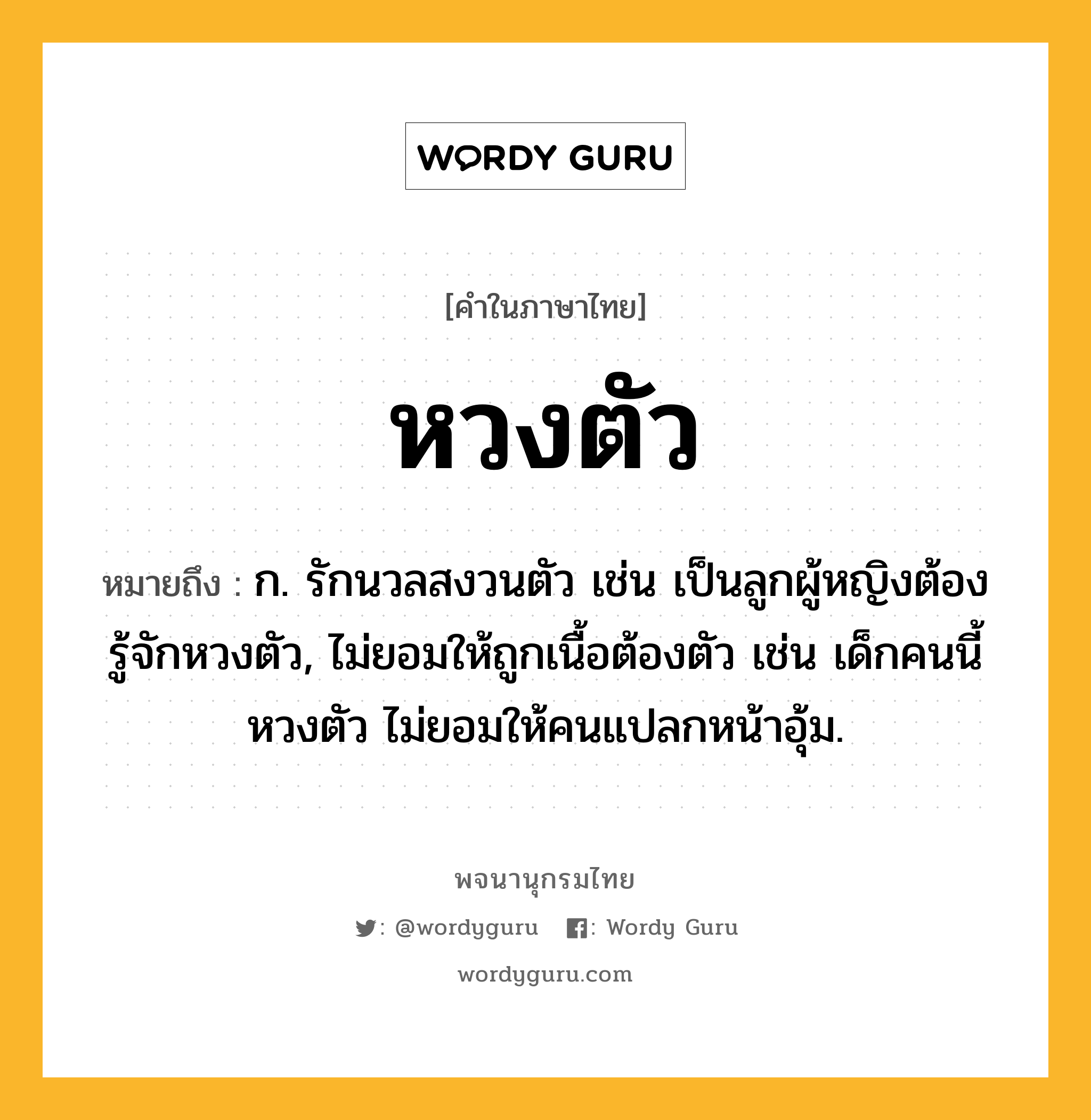 หวงตัว หมายถึงอะไร?, คำในภาษาไทย หวงตัว หมายถึง ก. รักนวลสงวนตัว เช่น เป็นลูกผู้หญิงต้องรู้จักหวงตัว, ไม่ยอมให้ถูกเนื้อต้องตัว เช่น เด็กคนนี้หวงตัว ไม่ยอมให้คนแปลกหน้าอุ้ม.